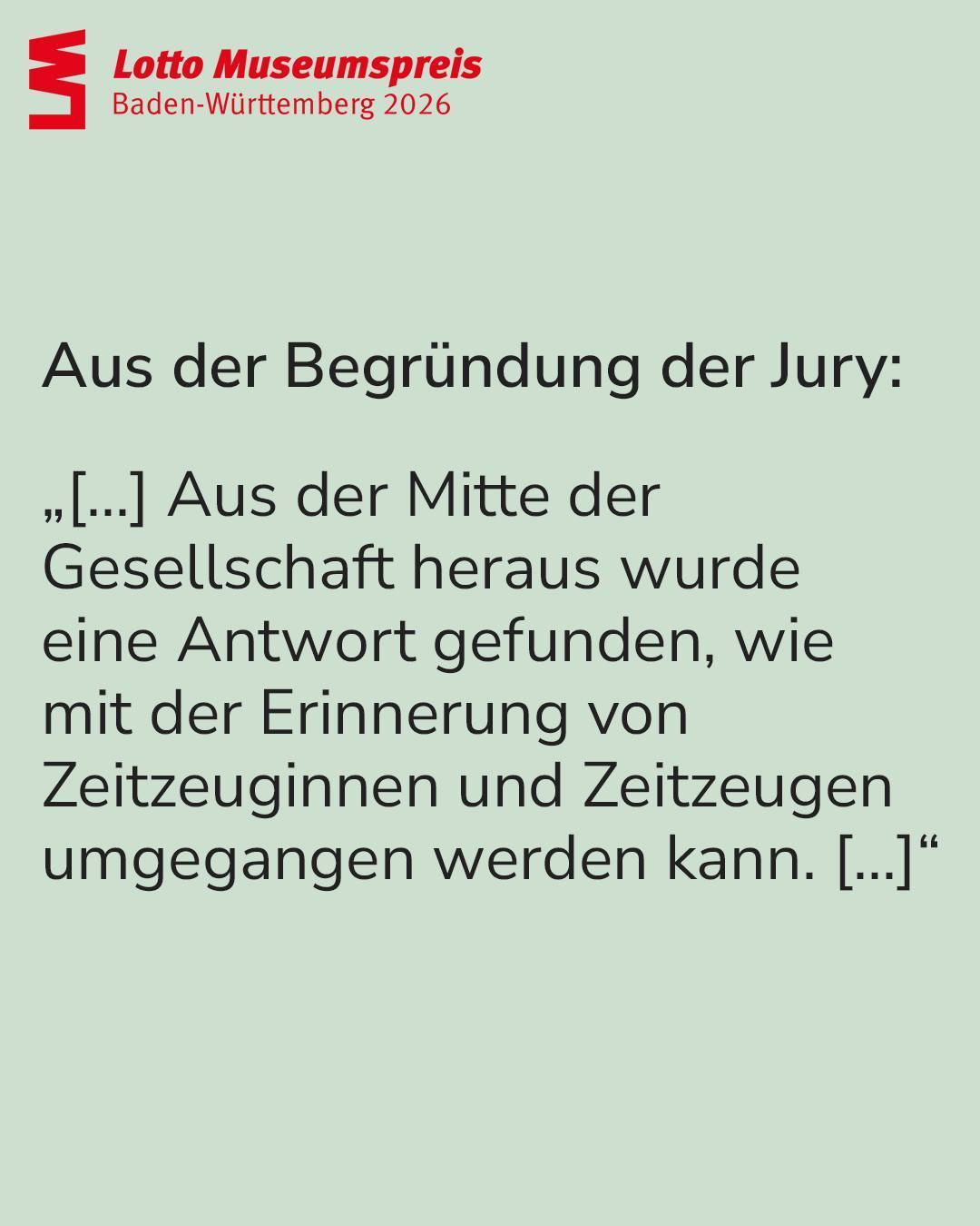 Logo des Lotto Museumspreis Baden-Württemberg 2026. Zitat aus der Begründung der Jury: „[...] Aus der Mitte der Gesellschaft heraus wurde eine Antwort gefunden, wie mit der Erinnerung von Zeitzeuginnen und Zeitzeugen umgegangen werden kann. [...]“ (KI-Alternativtext)