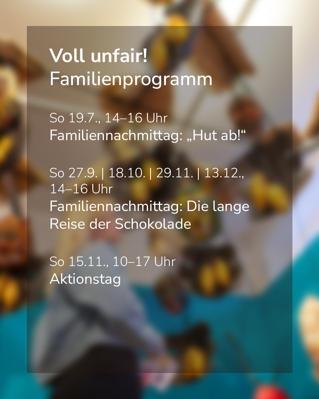 Voll unfair! Familienprogramm: Sonntag, 19.7., 14–16 Uhr, Familiennachmittag „Hut ab!“; Sonntag, 27.9., 18.10., 29.11., 13.12., 14–16 Uhr, Familiennachmittag „Die lange Reise der Schokolade“; Sonntag, 15.11., 10–17 Uhr, Aktionstag. (KI-Alternativtext)