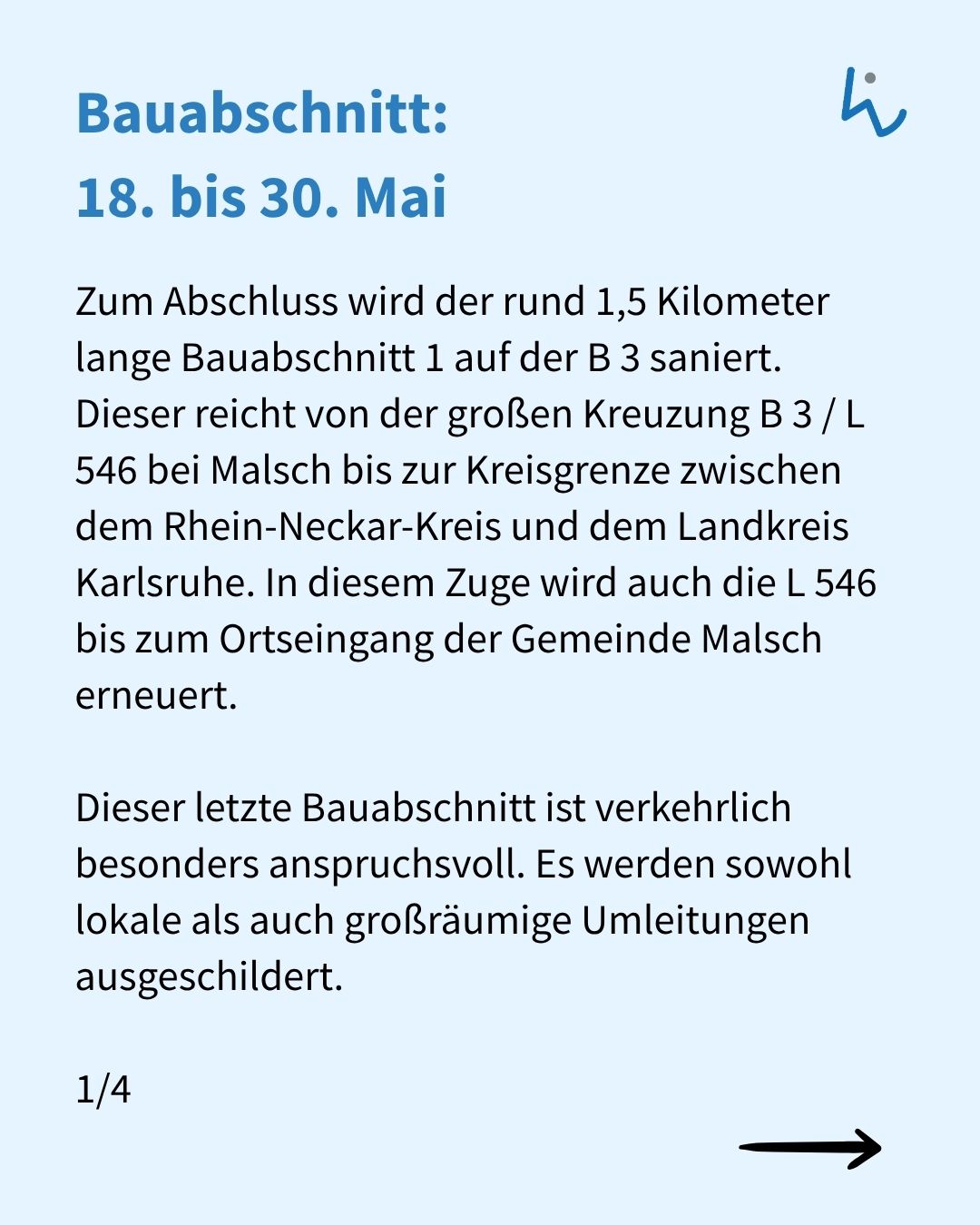 Bauabschnitt 1 auf der B 3, 18. bis 30. Mai: Sanierung eines 1,5 Kilometer langen Abschnitts von der Kreuzung B 3 / L 546 bei Malsch bis zur Kreisgrenze Rhein-Neckar-Kreis / Landkreis Karlsruhe, inklusive Erneuerung der L 546 bis zum Ortseingang Malsch. Wegen hoher Verkehrsbelastung sind lokale und großräumige Umleitungen vorgesehen. (KI-Alternativtext)