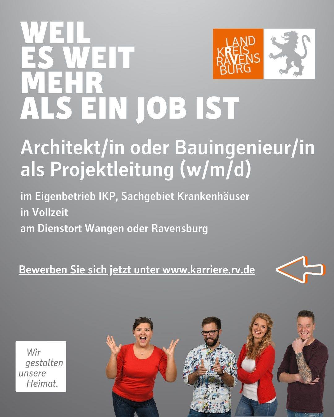 Weil es weit mehr als ein Job ist.
Architekt/in oder Bauingenieur/in als Projektleitung (w/m/d)
im Eigenbetrieb IKP, Sachgebiet Krankenhäuser
in Vollzeit
am Dienstort Wangen oder Ravensburg
Bewerben Sie sich jetzt unter www.karriere.rv.de
Vier Personen und das Landkreis Logo sind abgebildet.
