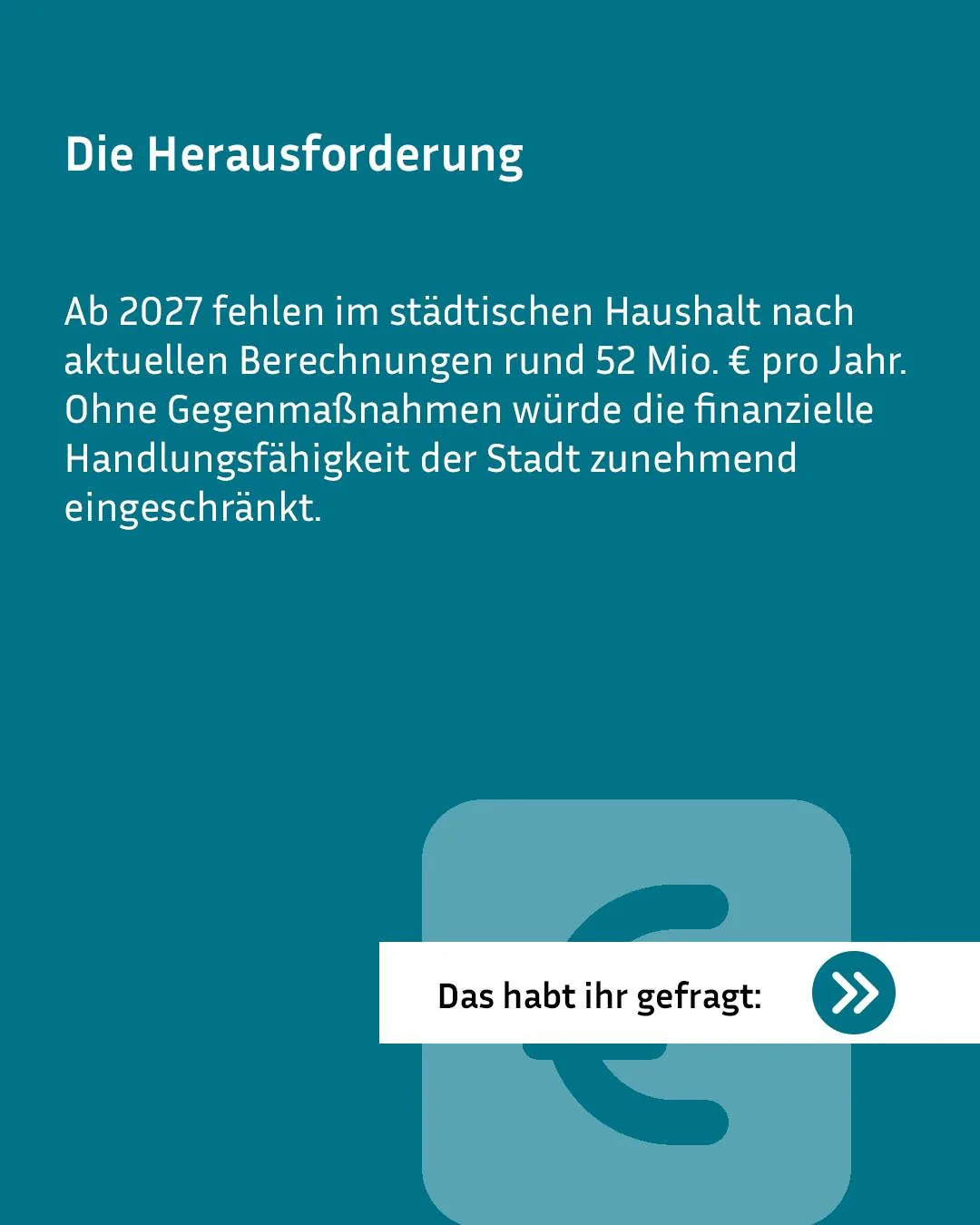 Die Herausforderung: Ab 2027 fehlen im städtischen Haushalt nach aktuellen Berechnungen rund 52 Millionen Euro pro Jahr. Ohne Gegenmaßnahmen würde die finanzielle Handlungsfähigkeit der Stadt zunehmend eingeschränkt. Ein Button mit dem Text „Das habt ihr gefragt:" und einem Pfeil befindet sich über einem Euro-Symbol. (KI-Alternativtext)