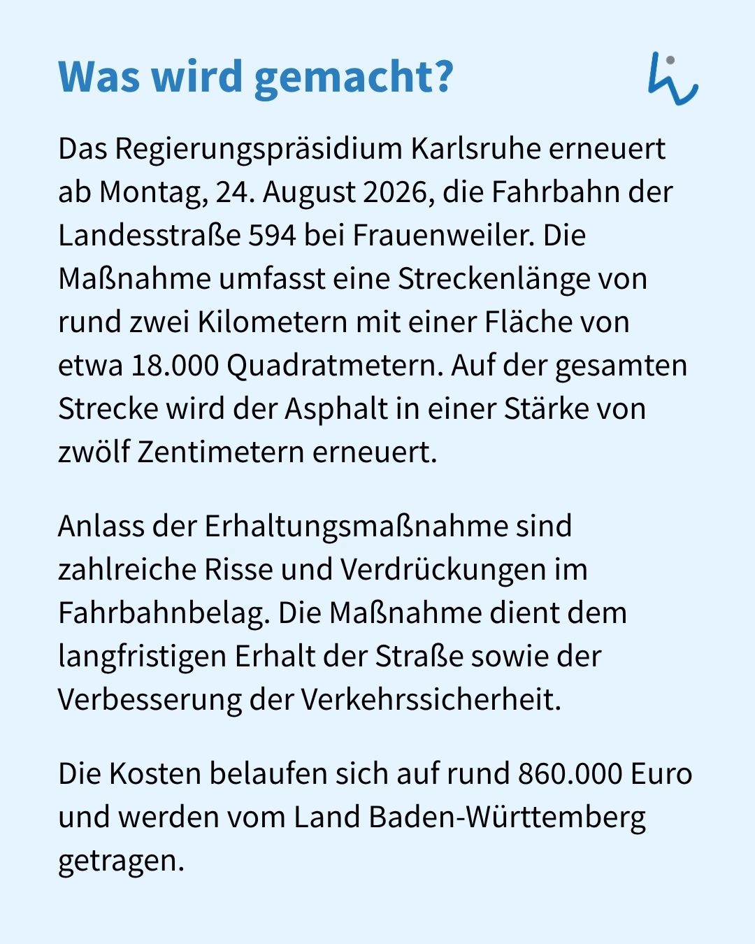 Textinformation mit der Überschrift "Was wird gemacht?". Das Regierungspräsidium Karlsruhe erneuert ab dem 24. August 2026 die Fahrbahn der Landesstraße 594 bei Frauenweiler aufgrund von Rissen und Verdrückungen. Die rund 860.000 Euro teure Maßnahme umfasst eine Strecke von zwei Kilometern und wird vom Land Baden-Württemberg finanziert. (KI-Alternativtext)