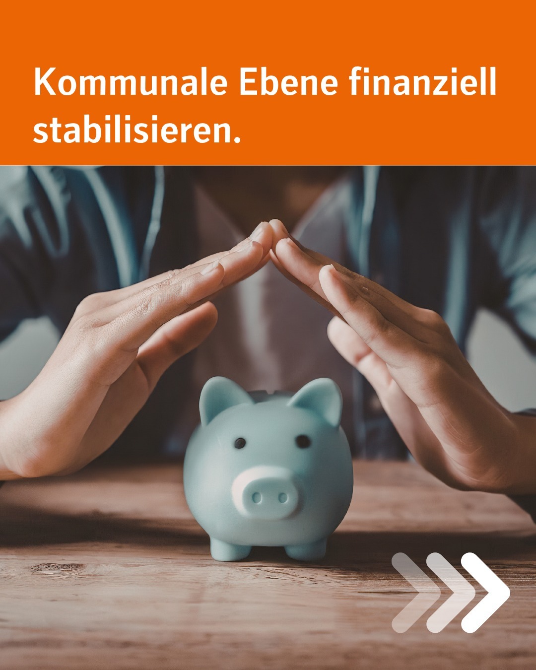 Zu sehen ist ein Sparschwein, über dem die Hände wie ein Dach gehalten werden. Bildtext: Kommunale Ebene finanziell stabilisieren.