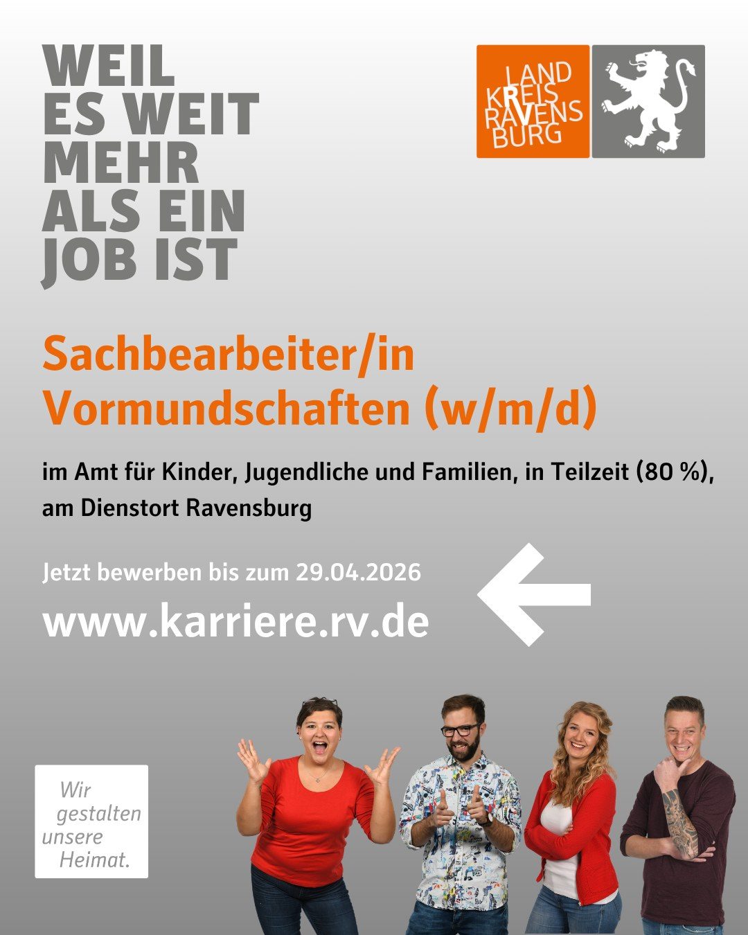 Sachbearbeiter/in Vormundschaften (w/m/d)
im Amt für Kinder, Jugendliche und Familien, in Teilzeit (80 %), Dienstort Ravensburg

Jetzt bewerben bis zum 29.04.2026  www.karriere.rv.de

Vier Personen und das Landkreis Logo sind abgebildet.