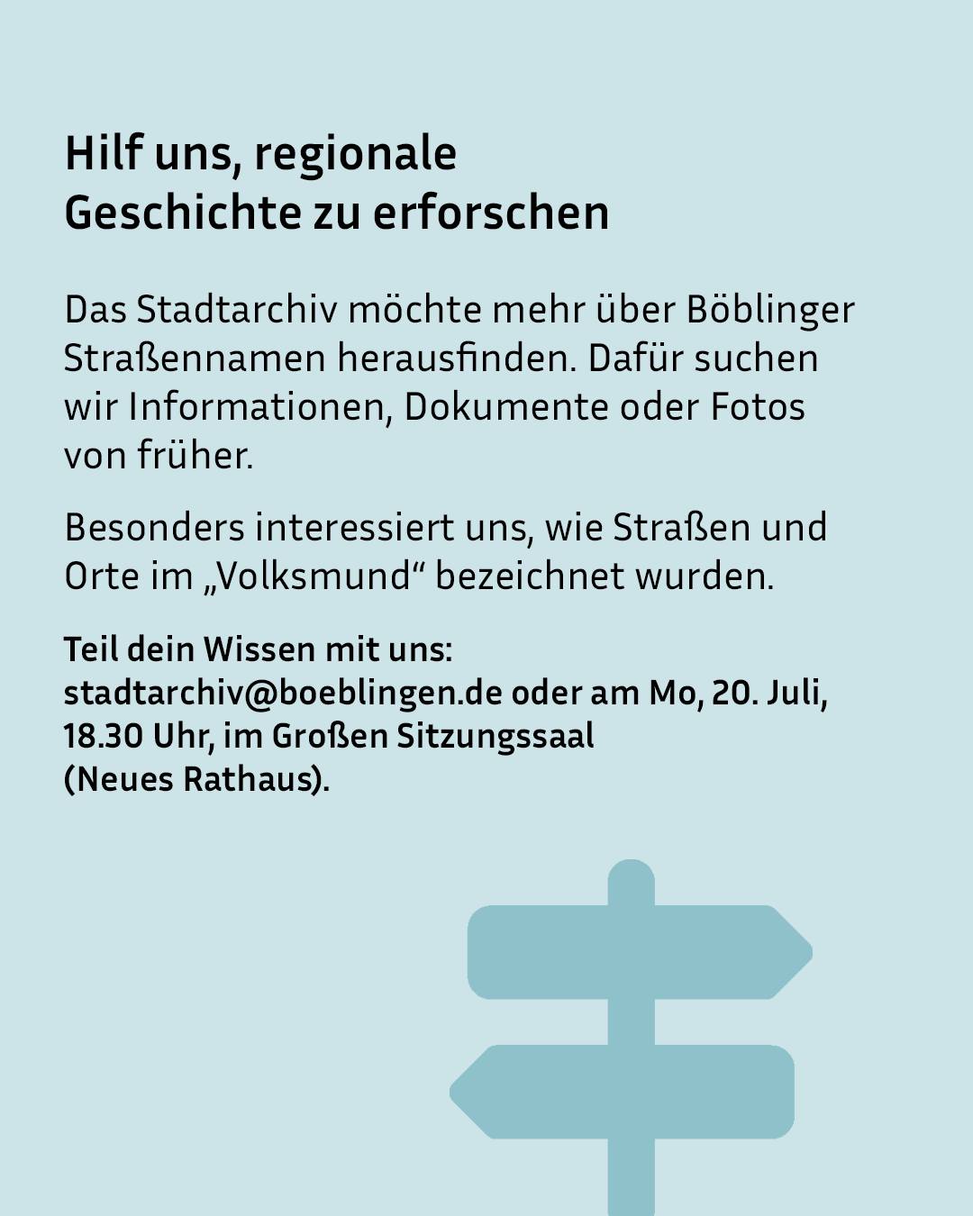 Text auf hellblauem Hintergrund mit der Überschrift „Hilf uns, regionale Geschichte zu erforschen“. Das Stadtarchiv sucht nach Informationen, Dokumenten oder Fotos zu historischen Böblinger Straßennamen und volkstümlichen Bezeichnungen. Zur Teilnahme wird per E-Mail an stadtarchiv@boeblingen.de oder am 20. Juli um 18.30 Uhr im Neuen Rathaus eingeladen, unten befindet sich ein Symbol eines Wegweisers. (KI-Alternativtext)