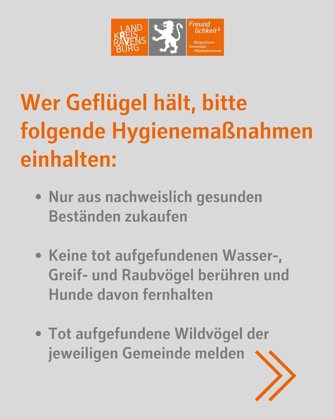Text im Bild: Wer Geflügel hält, bitte folgende Hygienemaßnahmen einhalten:
Nur aus nachweislich gesunden Beständen zukaufen
Keine tot aufgefundenen Wasser-, Greif- und Raubvögel berühren und Hunde davon fernhalten
Tot aufgefundene Wildvögel der jeweiligen Gemeinde melden