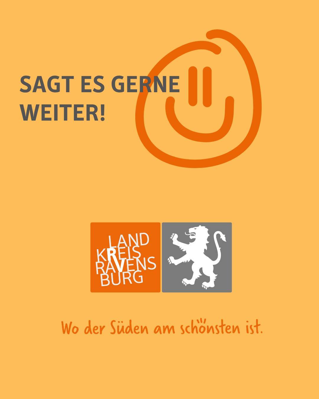 Zu sehen ist ein orangener Hintergrund sowie ein Smiley Gesicht. Darunter ist ist das Logo des Landkreises Ravensburg abgebildet. Dies beinhaltet symbolisch einen Löwen sowie den Schriftzug "Landkreis Ravensburg" mit dem Claim "Wo der Süden am schönsten ist".

Bildtext: Sag es gerne weiter!