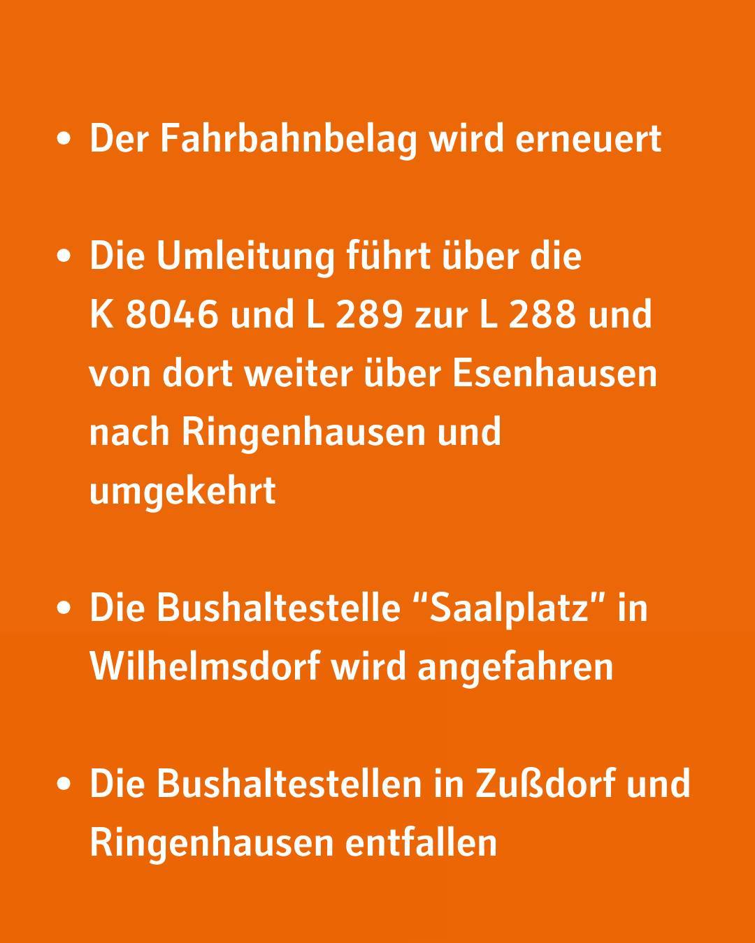 Der Fahrbahnbelag wird erneuert. Die Umleitung führt über die K 8046 und L 289 zur L 288 und von dort weiter über Esenhausen nach Ringenhausen und umgekehrt.
Die Bushaltestelle "Saalplatz" in Wilhelmsdorf wird angefahren. Die Bushaltestellen in Zußdorf und Ringenhausen entfallen.