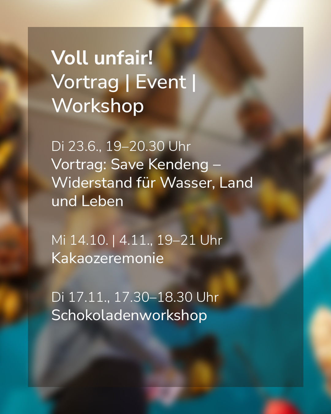 Voll unfair! Vortrag, Event, Workshop. Dienstag, 23.6., 19–20.30 Uhr: Vortrag „Save Kendeng – Widerstand für Wasser, Land und Leben“. Mittwoch, 14.10. und 4.11., 19–21 Uhr: Kakaozeremonie. Dienstag, 17.11., 17.30–18.30 Uhr: Schokoladenworkshop. (KI-Alternativtext)