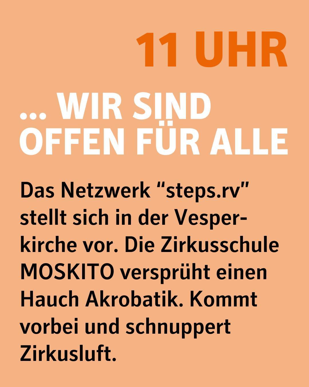 Orangener Hintergrund und diverse Textbausteine in den Farben: Dunkelorange, weiß und schwarz.
Bildtext: "11 Uhr - Wir sind offen für alle.
Das Netzwerk “steps.rv” stellt sich in der Vesper-kirche vor. Die Zirkusschule MOSKITO versprüht einen Hauch Akrobatik. Kommt vorbei und schnuppert Zirkusluft."