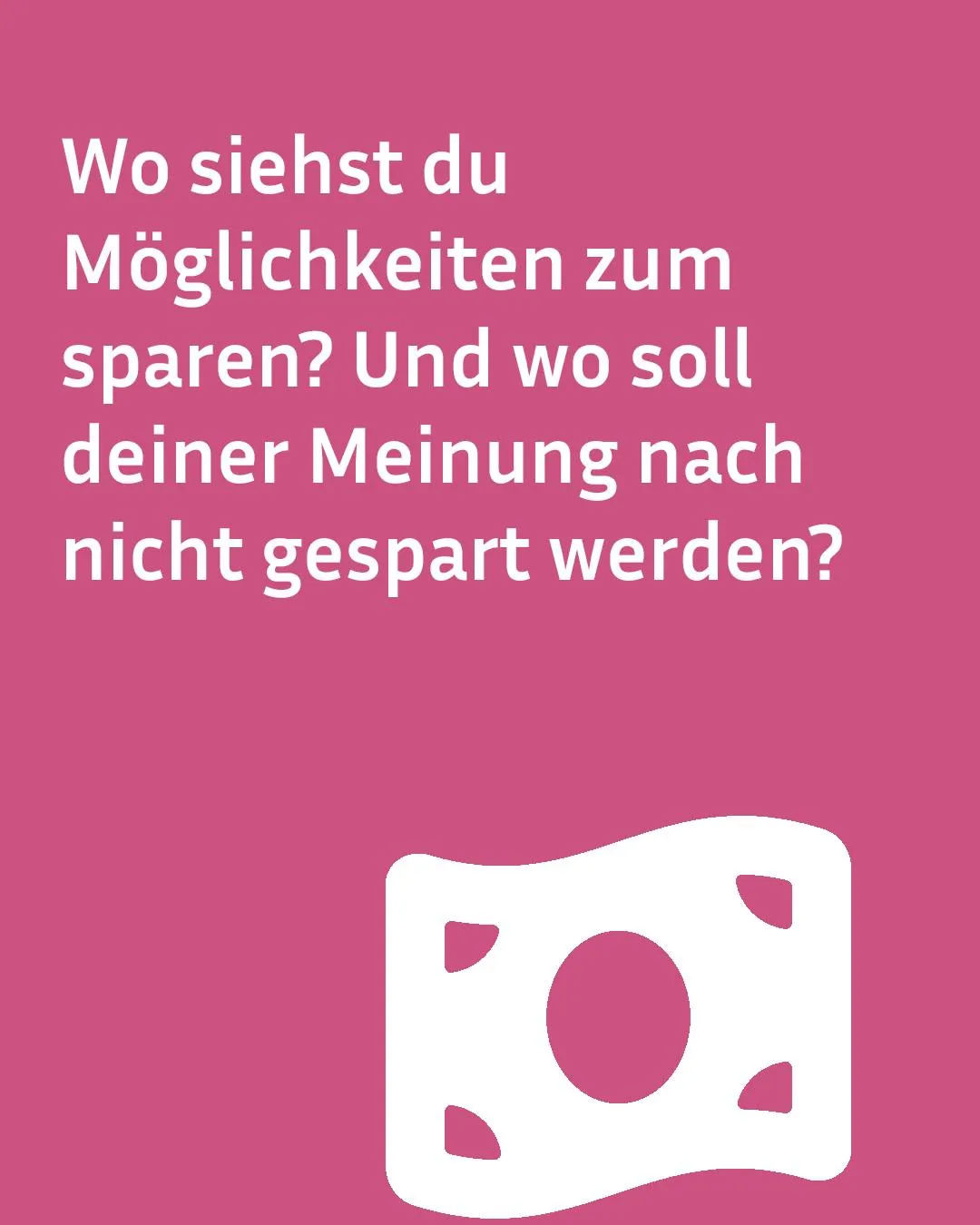 Rosa Hintergrund mit weißer Schrift: „Wo siehst du Möglichkeiten zum sparen? Und wo soll deiner Meinung nach nicht gespart werden?“ Unten rechts eine weiße Ikone einer Währungsscheibe. (KI-Alternativtext)