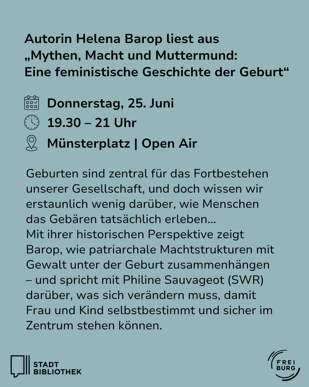 Autorin Helena Barop liest aus „Mythen, Macht und Muttermund“ am Donnerstag, 25. Juni, 19.30–21 Uhr, am Münsterplatz im Open Air. Sie beleuchtet patriarchale Machtstrukturen in der Geburt und spricht mit Philine Sauvageot (SWR) über Veränderungen für selbstbestimmte und sichere Geburten. Veranstaltet von Stadt Bibliothek Freiburg. (KI-Alternativtext)