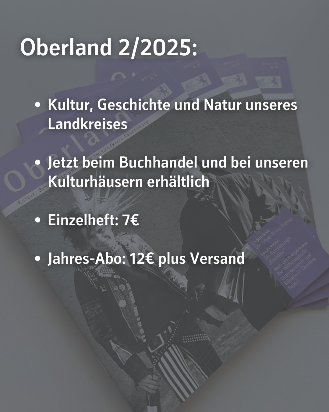 Text im Bild:
Oberland 2/2025:
Kultur, Geschichte und Natur unseres Landkreises
Jetzt beim Buchhandel und bei unseren Kulturhäusern erhältlich
Einzelheft: 7€
Jahres-Abo: 12€ plus Versand