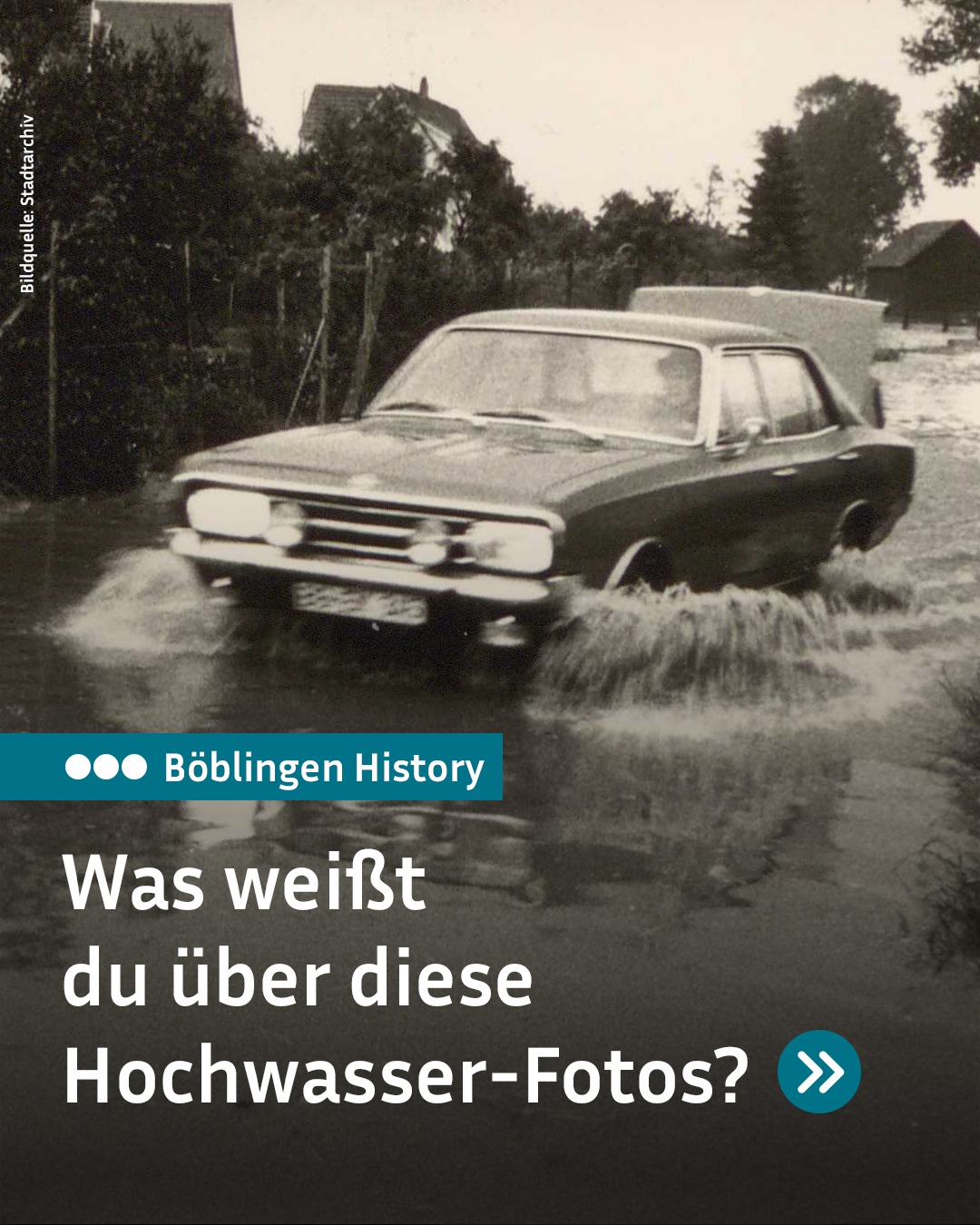 Ein Pkw fährt auf einer überfluteten Straße durch Wasser, im Hintergrund sind Bäume und Häuser zu sehen. Ein blauer Balken trägt den Text „Böblingen History“, darunter steht in Großbuchstaben „Was weißt du über diese Hochwasser-Fotos?“. Oben links steht vertikal „Bildquelle: Stadtarchiv“. (KI-Alternativtext)