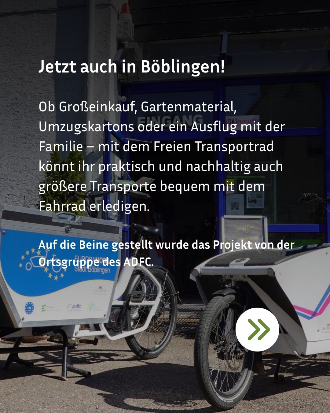 Zwei Transporträder mit großen Ladekästen stehen vor einem Gebäudeeingang. Der Text "Jetzt auch in Böblingen!" bewirbt das "Freie Transportrad" der ADFC-Ortsgruppe für Einkäufe, Gartenmaterial oder Ausflüge. Unten rechts befindet sich ein weißer Kreis mit zwei grünen Pfeilen nach rechts. (KI-Alternativtext)