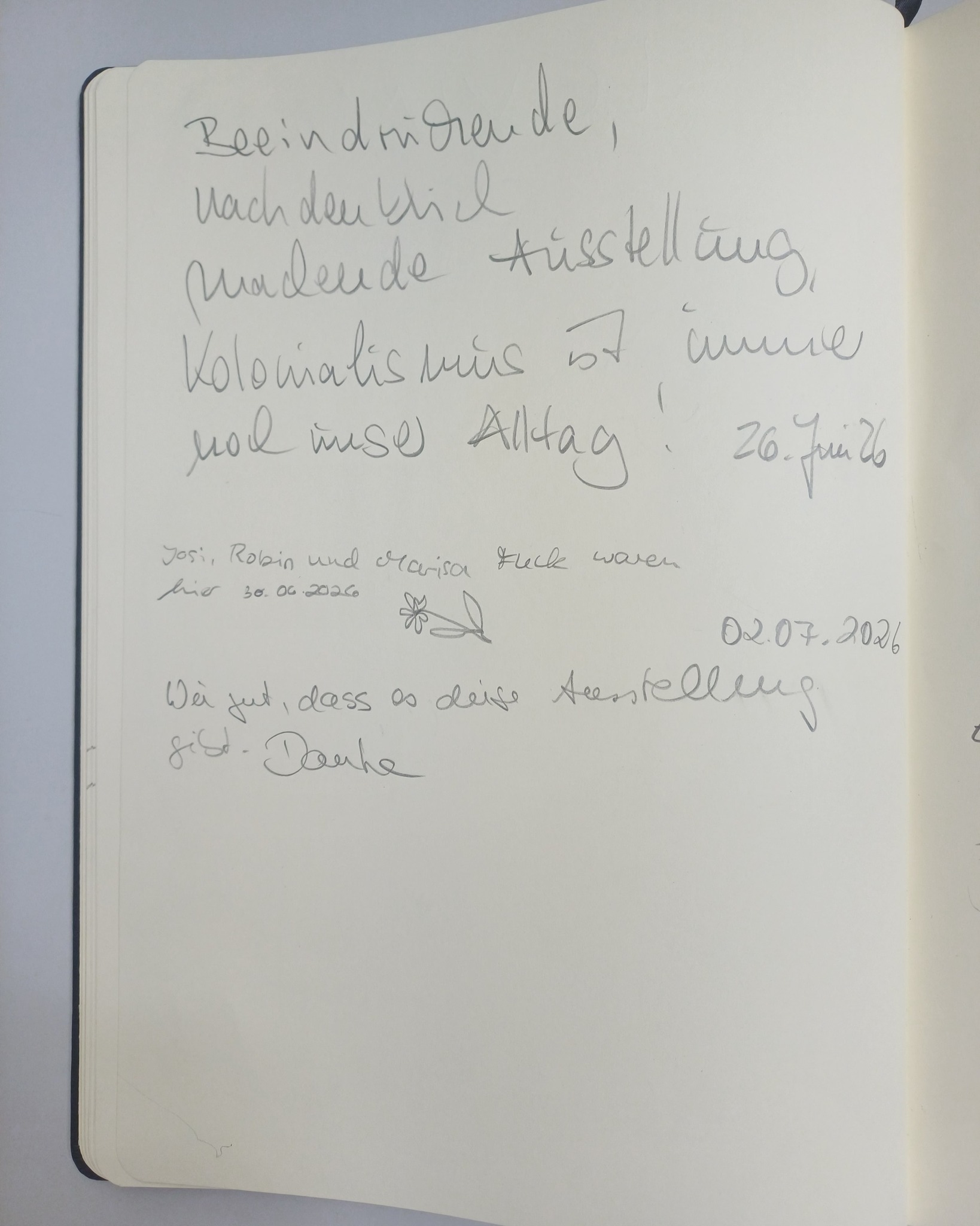 Eine Seite eines Gästebuchs mit handschriftlichen Einträgen. Der obere Text lautet: „Beeindruckende, nachdenklich machende Ausstellung, Kolonialismus ist immer noch unser Alltag! 26. Juni 26“. Darunter steht: „Josi, Robin und Marisa Heck waren hier 30.06.2026“ neben einer Blumenskizze und dem Datum 02.07.2026. Am unteren Rand steht: „Wär gut, dass es diese Ausstellung gibt. Danke“. (KI-Alternativtext)