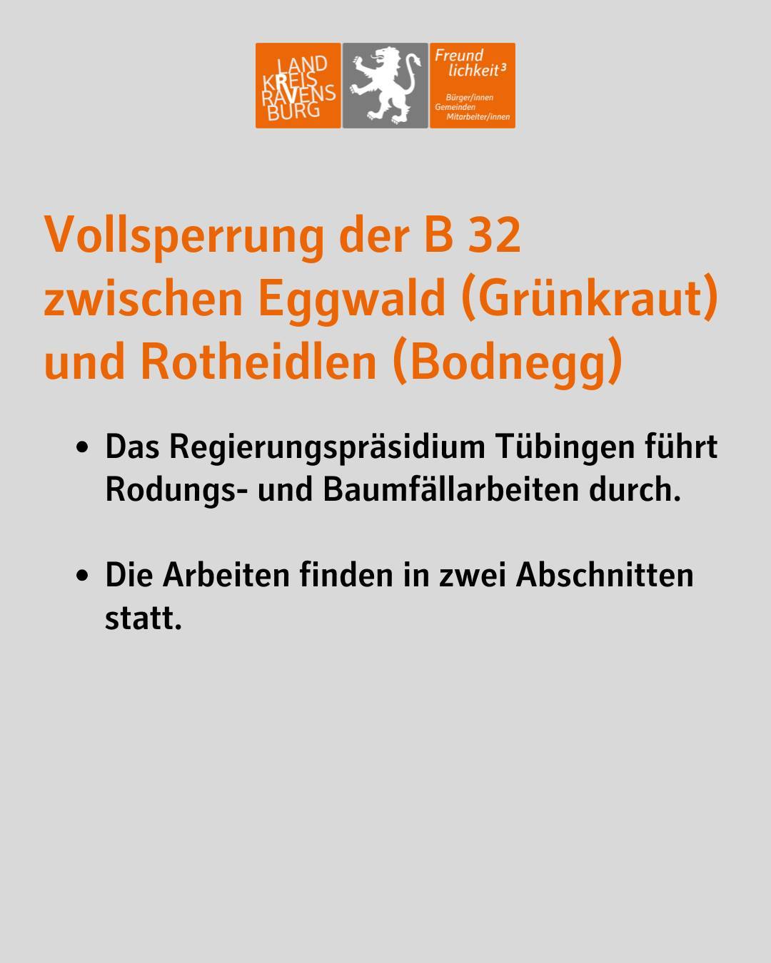 Vollsperrung der B 32 zwischen Eggwald (Grünkraut) und Rotheidlen (Bodnegg)
Das Regierungspräsidium Tübingen führt Rodungs- und Baumfällarbeiten durch.
Die Arbeiten finden in zwei Abschnitten statt.