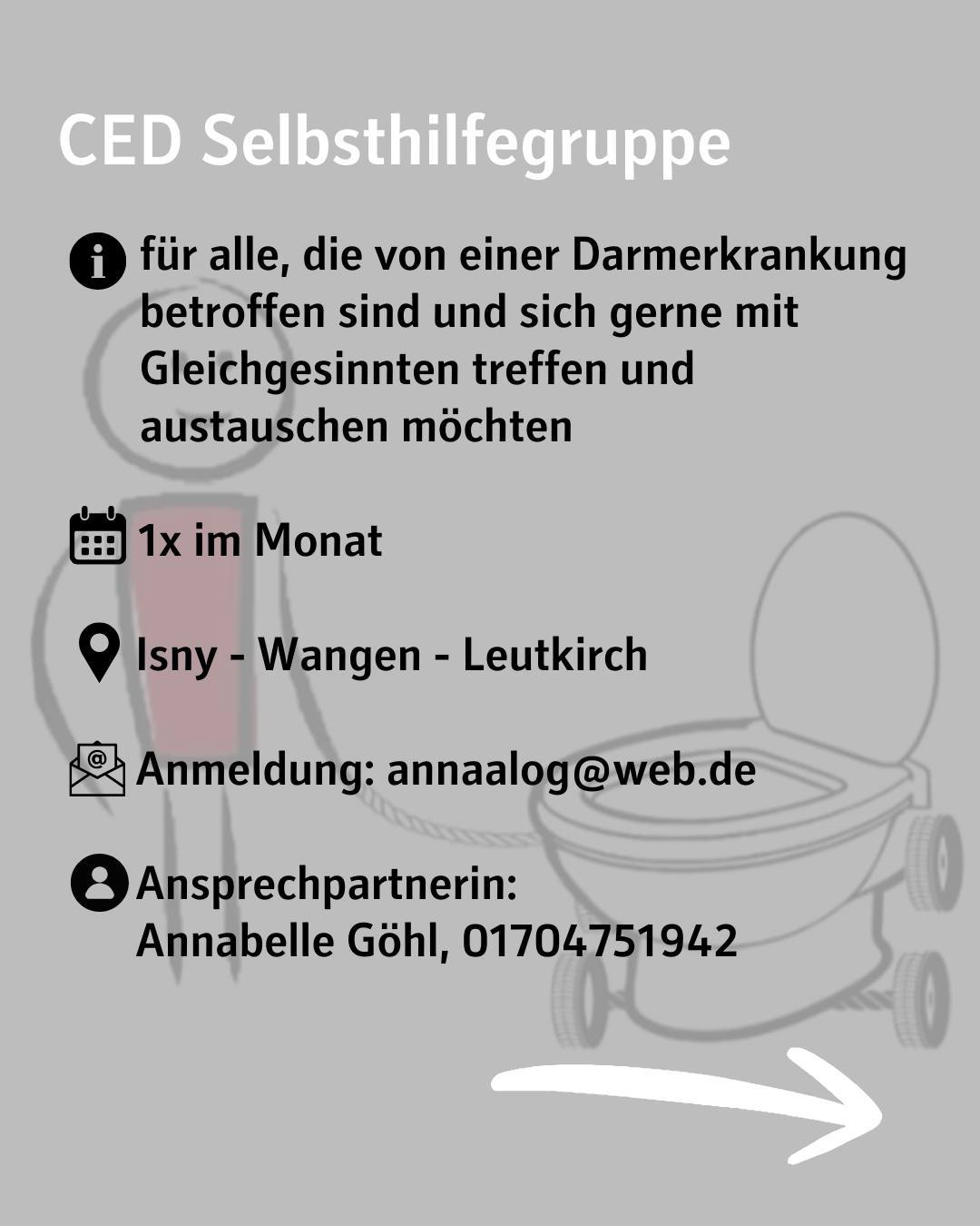 Im Hintergrund sieht man ein Strichmännchen, das eine Toilette auf Rollen hinter sich herzieht. Bildtext: CED Selbsthilfegruppe
für alle, die von einer Darmerkrankung betroffen sind und sich gerne mit Gleichgesinnten treffen und austauschen möchten
1x im Monat
Isny - Wangen - Leutkirch
Anmeldung: annaalog@web.de
Ansprechpartnerin:
Annabelle Göhl, 01704751942