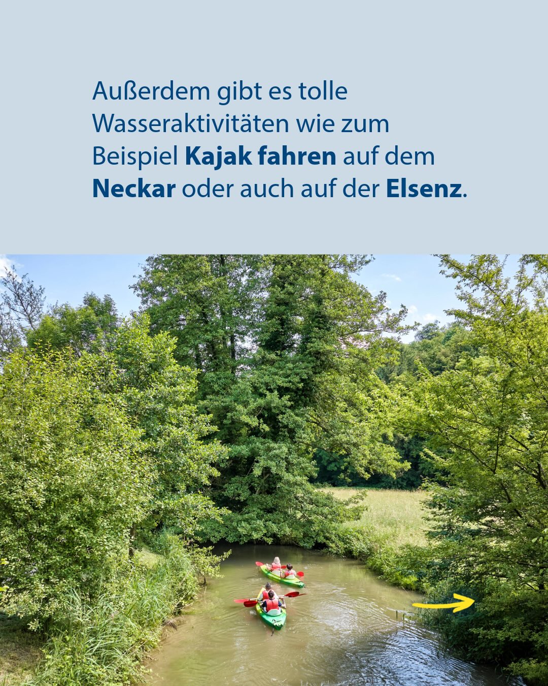 Außerdem gibt es tolle Wasseraktivitäten wie zum Beispiel Kajak fahren auf dem Neckar oder auch auf der Elsenz. Mehrere Personen paddeln in Kajaks auf einem Fluss durch eine bewaldete Landschaft, wobei ein gelber Pfeil auf das rechte Ufer zeigt. (KI-Alternativtext)