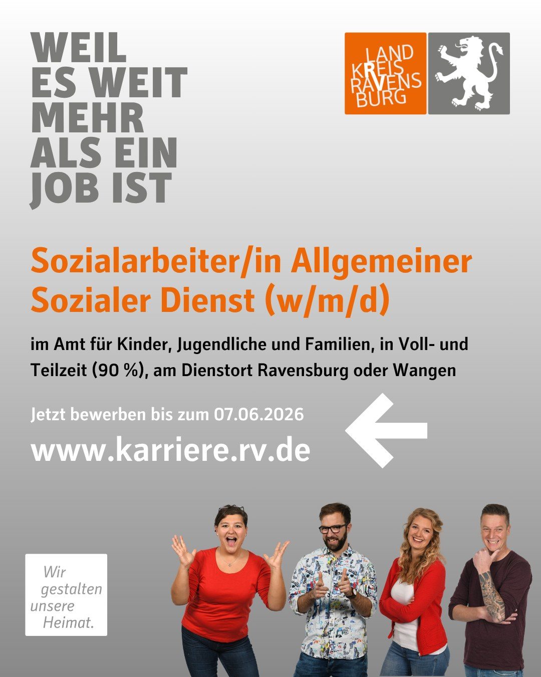Sozialarbeiter/in Allgemeiner Sozialer Dienst (w/m/d)
im Amt für Kinder, Jugendliche und Familien, in Voll- und Teilzeit (90 %), am Dienstort Ravensburg oder Wangen
Jetzt bewerben bis zum 07.06.2026 www.karriere.rv.de
Vier Personen und das Landkreis Logo sind abgebildet.