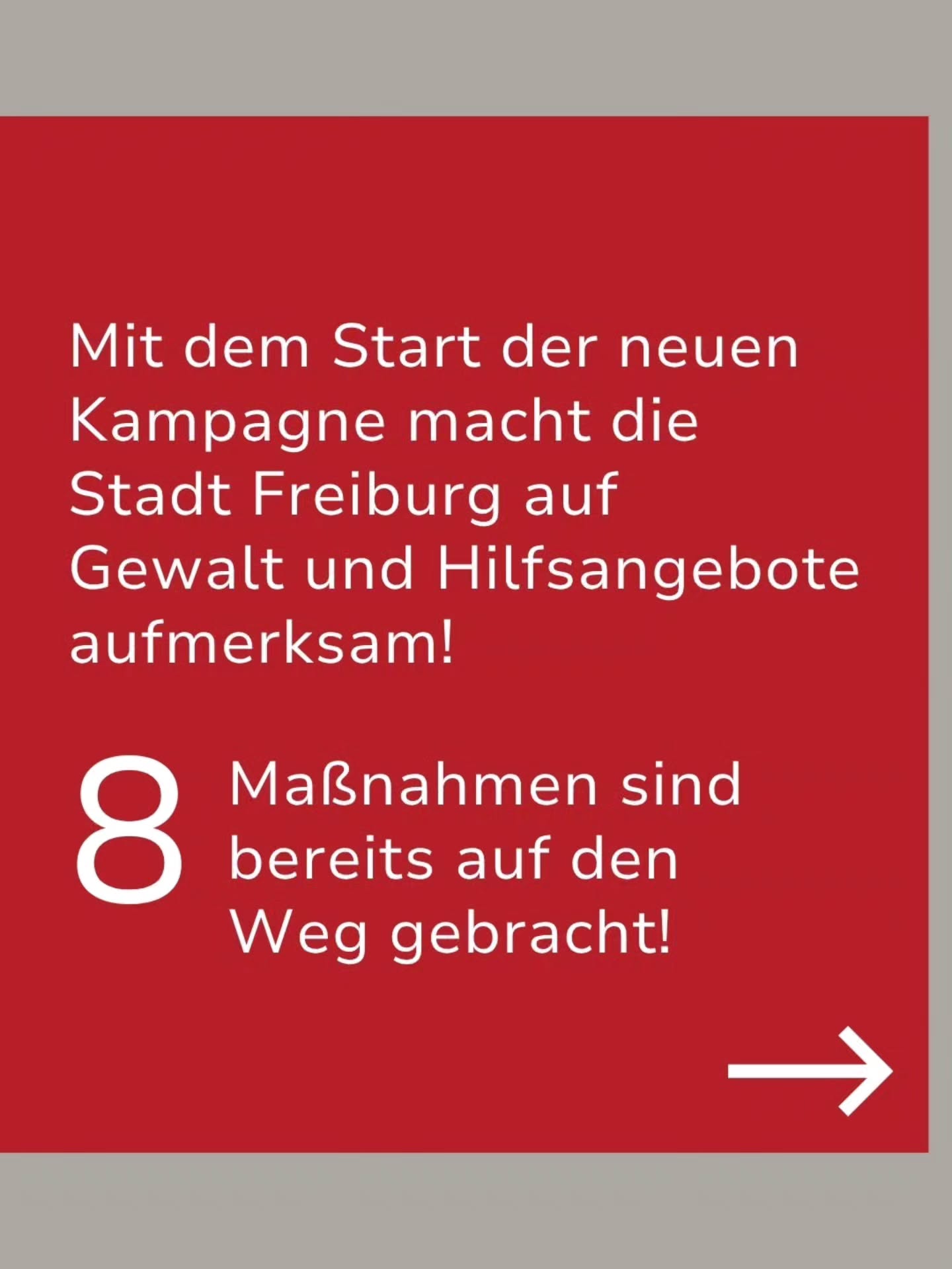 Roter Hintergrund mit weißer Schrift. Der Text informiert: „Mit dem Start der neuen Kampagne macht die Stadt Freiburg auf Gewalt und Hilfsangebote aufmerksam! 8 Maßnahmen sind bereits auf den Weg gebracht!“ Ein weißer Pfeil unten rechts zeigt nach rechts. (KI-Alternativtext)