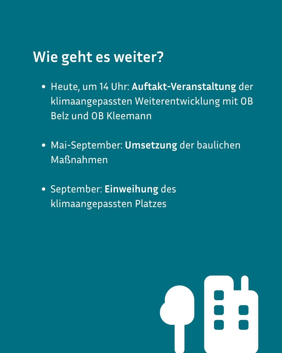 Auf türkisem Hintergrund steht in weißer Schrift „Wie geht es weiter?“ mit drei Aufzählungspunkten: Heute um 14 Uhr Auftakt-Veranstaltung, Mai-September Umsetzung baulicher Maßnahmen, September Einweihung des klimaangepassten Platzes. Unten rechts weiße Symbole für Baum und Gebäude. (KI-Alternativtext)