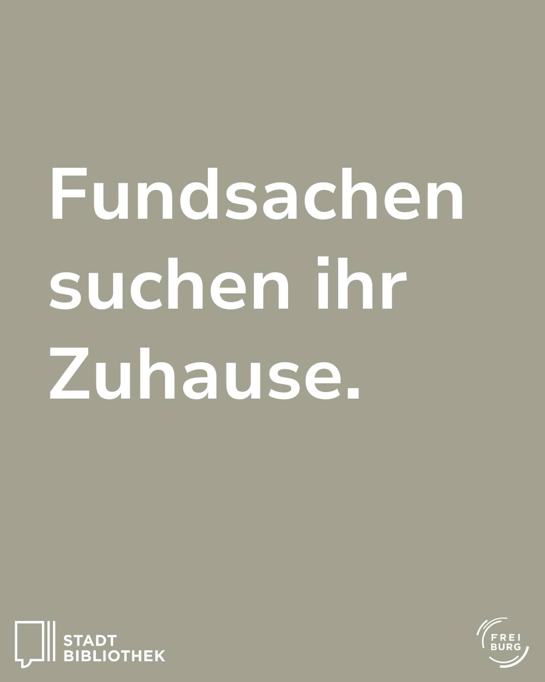 Auf einem einfarbigen, graugrünen Hintergrund steht in großer weißer Schrift: "Fundsachen suchen ihr Zuhause." Unten links ist das Logo der Stadtbibliothek und unten rechts das Logo von Freiburg zu sehen. (KI-Alternativtext)