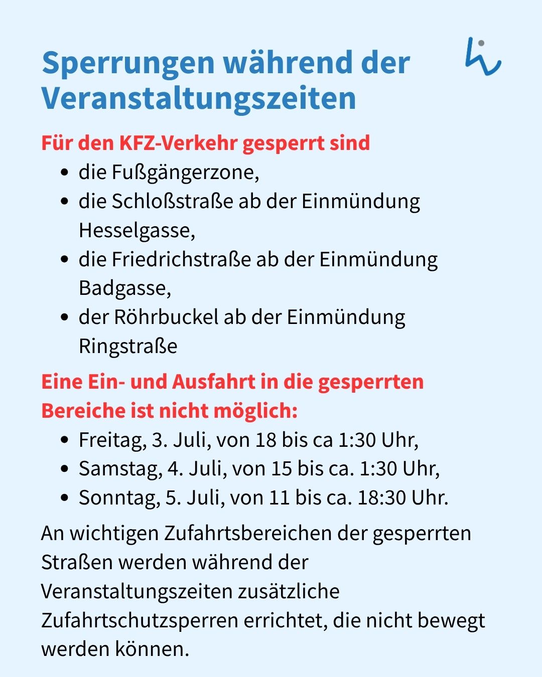 Textdokument mit der Überschrift „Sperrungen während der Veranstaltungszeiten“. Es listet die für KFZ-Verkehr gesperrten Bereiche auf: Fußgängerzone, Schloßstraße ab Hesselgasse, Friedrichstraße ab Badgasse und Röhrbuckel ab Ringstraße. Zudem werden die Sperrzeiten genannt: Freitag, 3. Juli, 18 bis ca. 1:30 Uhr; Samstag, 4. Juli, 15 bis ca. 1:30 Uhr; Sonntag, 5. Juli, 11 bis ca. 18:30 Uhr. Ein abschließender Hinweis erwähnt zusätzliche, unbewegliche Zufahrtschutzsperren. (KI-Alternativtext)
