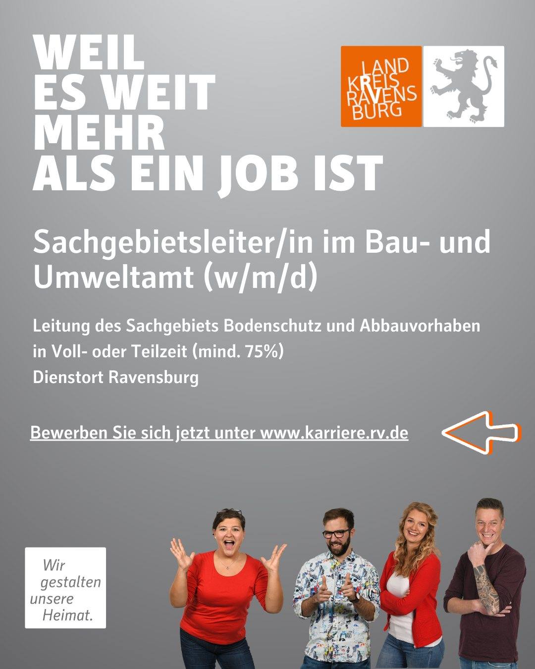 Weil es weit mehr als ein Job ist.
Sachgebietsleiter/in im Bau- und Umweltamt (w/m/d)
Leitung des Sachgebiets Bodenschutz und Abbauvorhaben
in Voll- oder Teilzeit (mind. 75 %)
am Dienstort Ravensburg
Bewerben Sie sich jetzt unter www.karriere.rv.de
Vier Personen und das Landkreis Logo sind abgebildet.