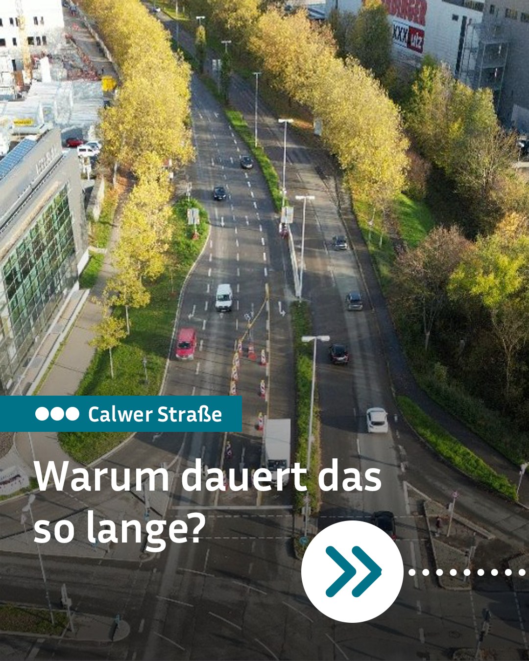 Luftaufnahme einer mehrspurigen Straße mit gelben Bäumen und fahrenden Autos. Ein blauer Balken oben links zeigt "Calwer Straße", darunter steht in großer Schrift "Warum dauert das so lange?". Rechts unten befindet sich ein weißer Kreis mit einem blauen Doppelpfeil nach rechts. (KI-Alternativtext)