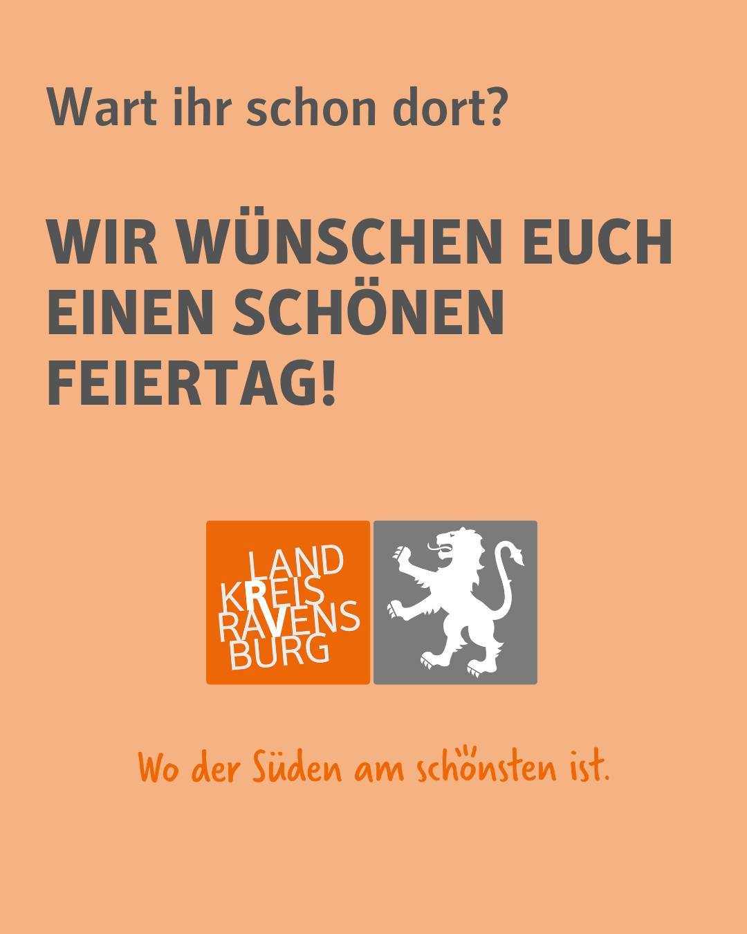 Bildtext: Wart ihr schon dort? Wir wünschen euch einen schönen Feiertag!

Zu sehen ist das Logo des Landkreises mit einen Löwen als Wappen und dem Schriftzug "Landkreis Ravensburg" in den Farben Orange, Grau und Weiß. Dazu der Claim "Wo der Süden am schönsten ist".