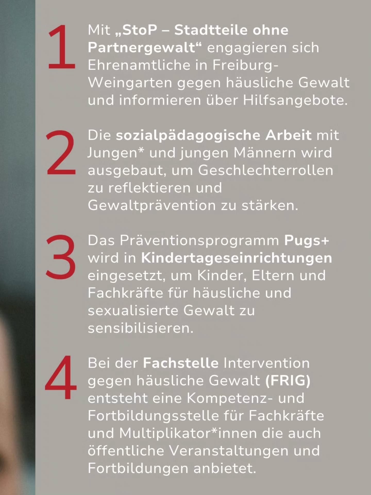 Ein Text auf grauem Hintergrund listet vier Maßnahmen zur Gewaltprävention auf. Punkt 1 beschreibt das Projekt „StoP“ in Freiburg-Weingarten mit Ehrenamtlichen. Punkt 2 nennt die sozialpädagogische Arbeit mit Jungen zur Reflexion von Geschlechterrollen. Punkt 3 erwähnt das Programm „Pugs+“ in Kindertageseinrichtungen zur Sensibilisierung. Punkt 4 beschreibt die Fachstelle „FRIG“ als Kompetenz- und Fortbildungsstelle für Fachkräfte. (KI-Alternativtext)