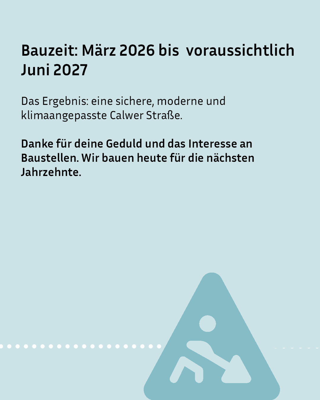 Text auf hellblauem Hintergrund gibt die Bauzeit der Calwer Straße von März 2026 bis voraussichtlich Juni 2027 an und beschreibt das Ergebnis als sicher, modern und klimaangepasst. Es wird für Geduld gedankt und betont, dass heute für die nächsten Jahrzehnte gebaut wird. Unten rechts befindet sich ein blaues Dreieck mit einem weißen Symbol einer Person, die schaufelt. (KI-Alternativtext)