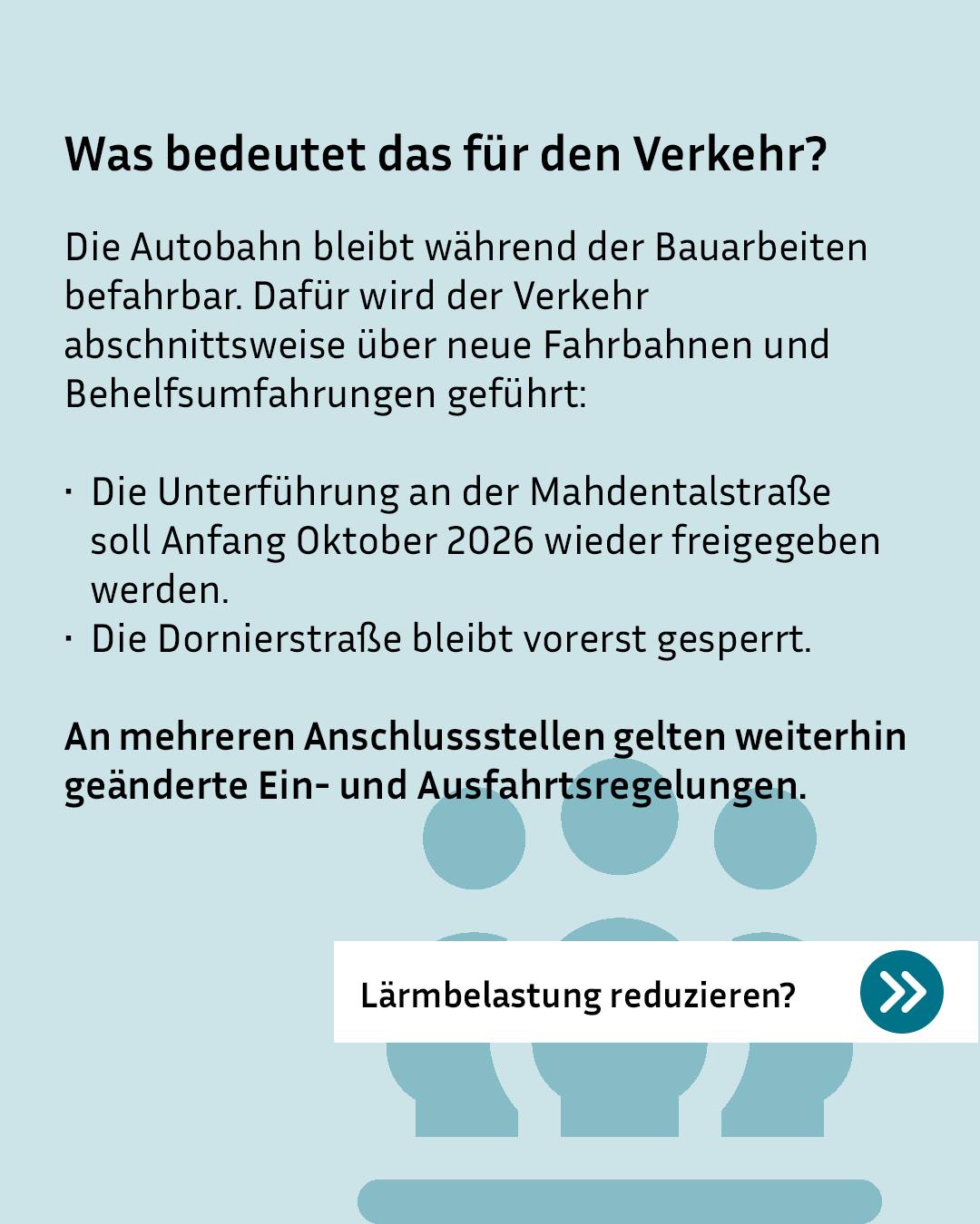 Informationsgrafik zu Verkehrsregelungen bei Autobahnbauten auf hellblauem Hintergrund mit drei stilisierten blauen Personen-Silhouetten. Die Autobahn bleibt befahrbar über neue Fahrbahnen und Behelfsumfahrungen: Unterführung an der Mahdentalstraße wird Anfang Oktober 2026 freigegeben, Dornierstraße bleibt gesperrt, an mehreren Anschlussstellen gelten geänderte Ein- und Ausfahrtsregelungen. Am unteren Rand befindet sich ein Button mit dem Text "Lärmbelastung reduzieren?". (KI-Alternativtext)