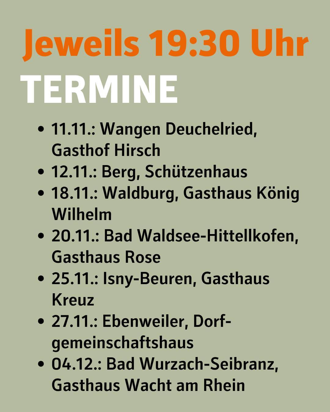Bildtext:
Jeweils 19:30 Uhr
Termine
•	11.11.: Wangen Deuchelried, Gasthof  Hirsch
•	12.11.: Berg, Schützenhaus
•	18.11.: Waldburg, Gasthaus König Wilhelm
•	20.11.: Bad Waldsee-Hittellkofen, Gasthaus Rose
•	25.11.: Isny-Beuren, Gasthaus Kreuz
•	27.11.: Ebenweiler, Dorf-gemeinschaftshaus
•	04.11.: Bad Wurzach-Seibranz, Gasthaus Wacht am Rhein