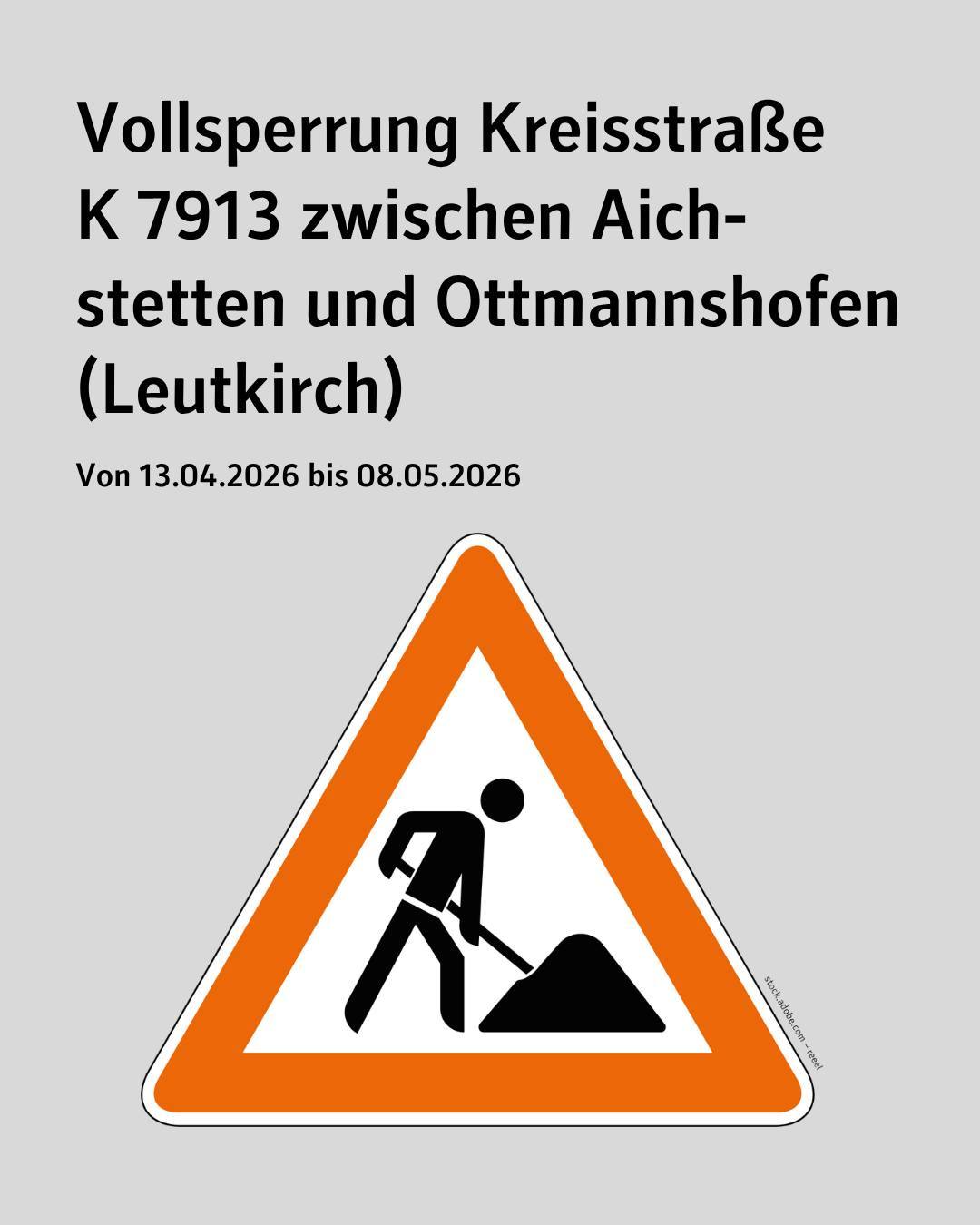 Zu sehen ist ein grauer Hintergrund auf dem ein Verkehrsschild abgebildet ist mit "Achtung Baustelle".

Bildtext:
Vollsperrung der Kreisstraße K 7913 zwischen Aichstetten und Ottmannshofen (Leutkirch)
vom 13. April bis 8. Mai 2026.