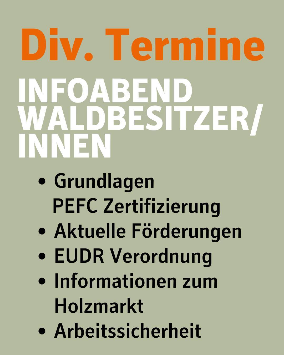 Bildtext:
Div. Termine
Infoabend Waldbesitzer/innen
Inhalte:
•	Grundlagen PEFC Zertifizierung
•	Aktuelle Förderungen
•	EUDR Verordnung
•	Informationen zum Holzmarkt
•	Arbeitssicherheit