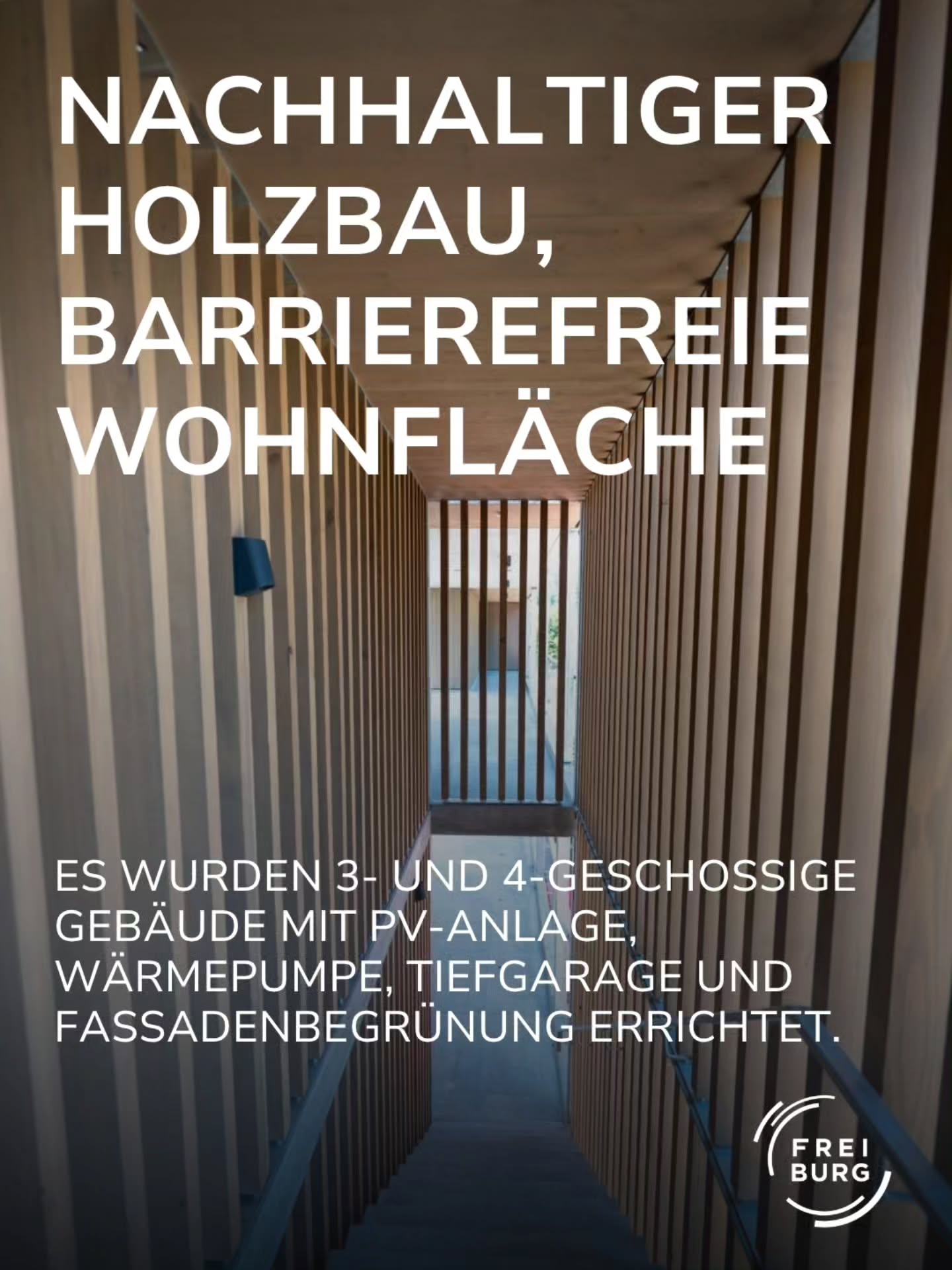 Ein Korridor mit vertikalen Holzlamellen an Wänden und Decke sowie Handläufen an den Seiten. Großflächiger weißer Text lautet: „NACHHALTIGER HOLZBAU, BARRIEREFREIE WOHNFLÄCHE“. Unten steht: „ES WURDEN 3- UND 4-GESCHOSSIGE GEBÄUDE MIT PV-ANLAGE, WÄRMEPUMPE, TIEFGARAGE UND FASSADENBEGRÜNUNG ERRICHTET.“ Rechts unten ist das Logo „FREI BURG“. (KI-Alternativtext)