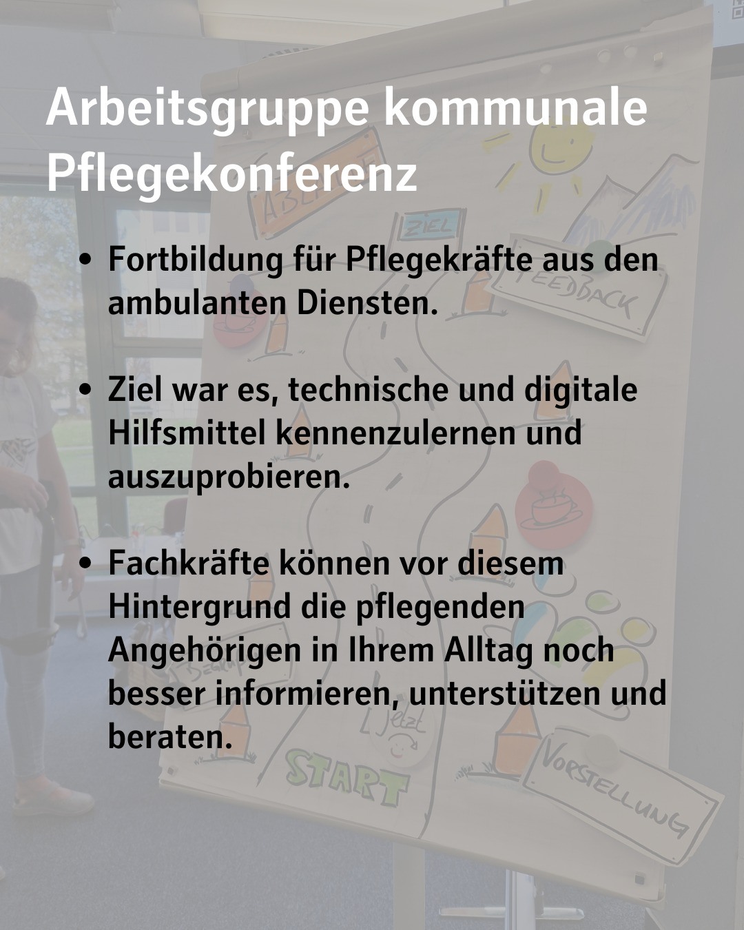 Verschwommenes, beschriftetes Flipchart im Hintergrund.
Bildtext:
Arbeitsgruppe kommunale Pflegekonferenz
Fortbildung für Pflegekräfte aus den ambulanten Diensten.
Ziel war es, technische und digitale Hilfsmittel kennenzulernen und auszuprobieren.
Fachkräfte können vor diesem Hintergrund die pflegenden Angehörigen in Ihrem Alltag noch besser informieren, unterstützen und beraten.