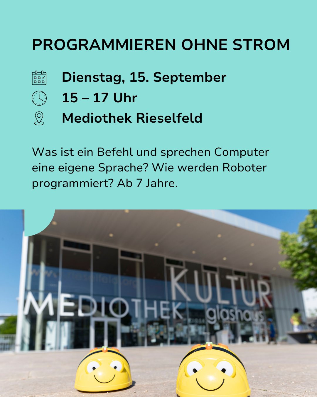 Flyer für das Event „Programmieren ohne Strom“ am Dienstag, 15. September von 15 bis 17 Uhr in der Mediothek Rieselfeld. Zwei gelbe Roboter-Bienen stehen im Vordergrund vor der Glasfassade des Gebäudes. Der Text lautet: „Was ist ein Befehl und sprechen Computer eine eigene Sprache? Wie werden Roboter programmiert? Ab 7 Jahre.“ (KI-Alternativtext)