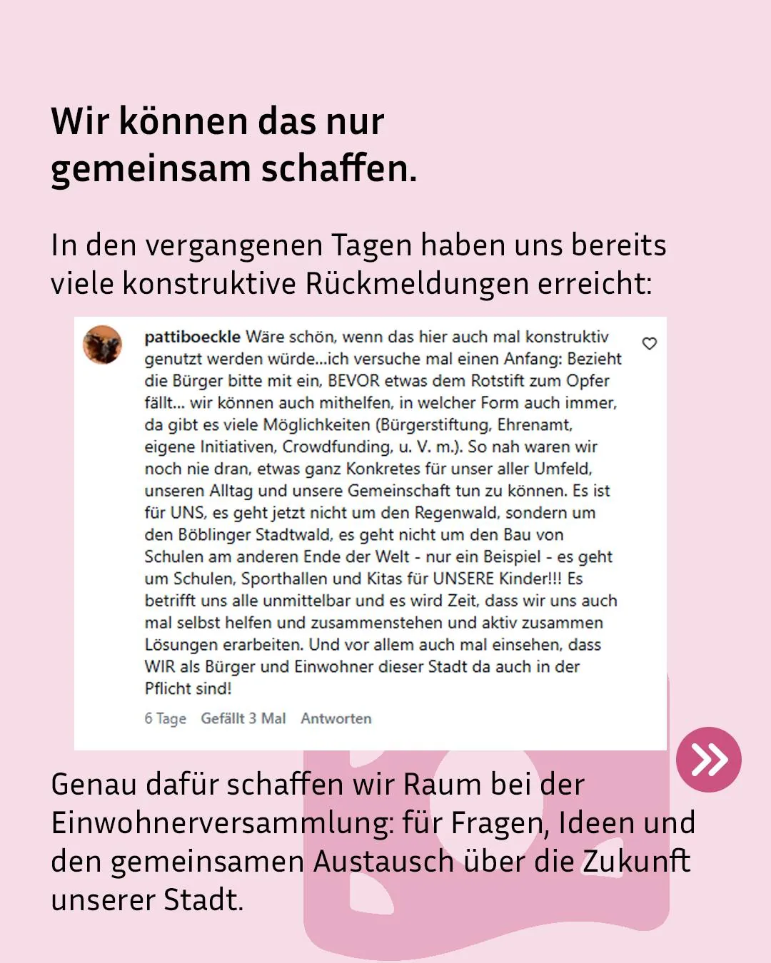Auf rosa Hintergrund steht die Überschrift „Wir können das nur gemeinsam schaffen“ über einer Einleitung zu vielen konstruktiven Rückmeldungen. Darunter ist ein Zitat von pattiboeckle abgebildet, das Bürger aufgerufen wird, sich aktiv für den Böblinger Stadtwald und lokale Einrichtungen wie Schulen und Kitas einzusetzen. Am Ende fordert der Text zur Einwohnerversammlung auf, um Fragen und Ideen zum Austausch über die Zukunft der Stadt zu diskutieren. (KI-Alternativtext)