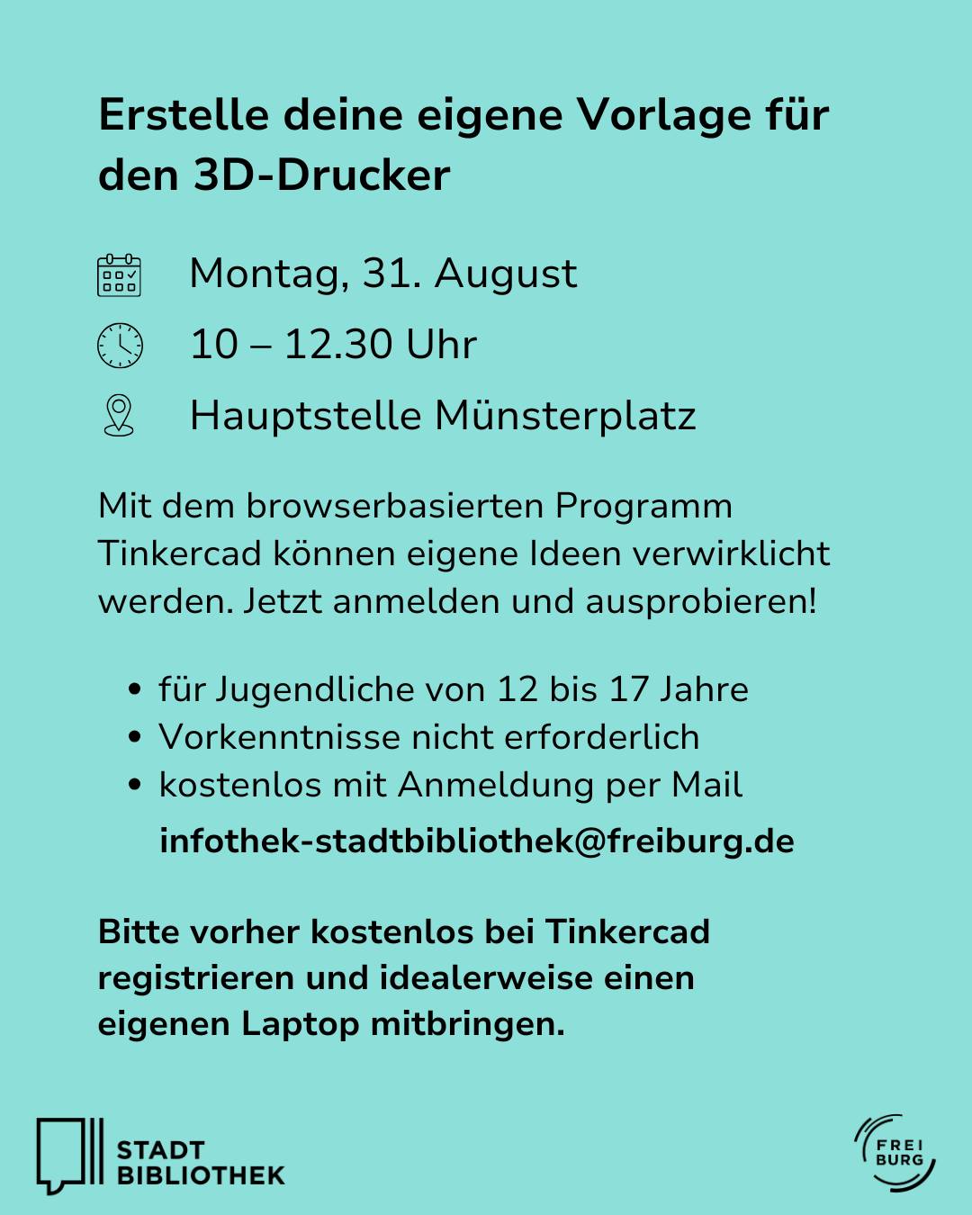 Flyer für den Workshop „Erstelle deine eigene Vorlage für den 3D-Drucker“ am Montag, 31. August, von 10 bis 12.30 Uhr in der Hauptstelle Münsterplatz. Die kostenlose Veranstaltung für Jugendliche von 12 bis 17 Jahren erfordert keine Vorkenntnisse; die Anmeldung erfolgt per Mail an infothek-stadtbibliothek@freiburg.de. Teilnehmer sollen sich vorher bei Tinkercad registrieren und einen Laptop mitbringen. (KI-Alternativtext)