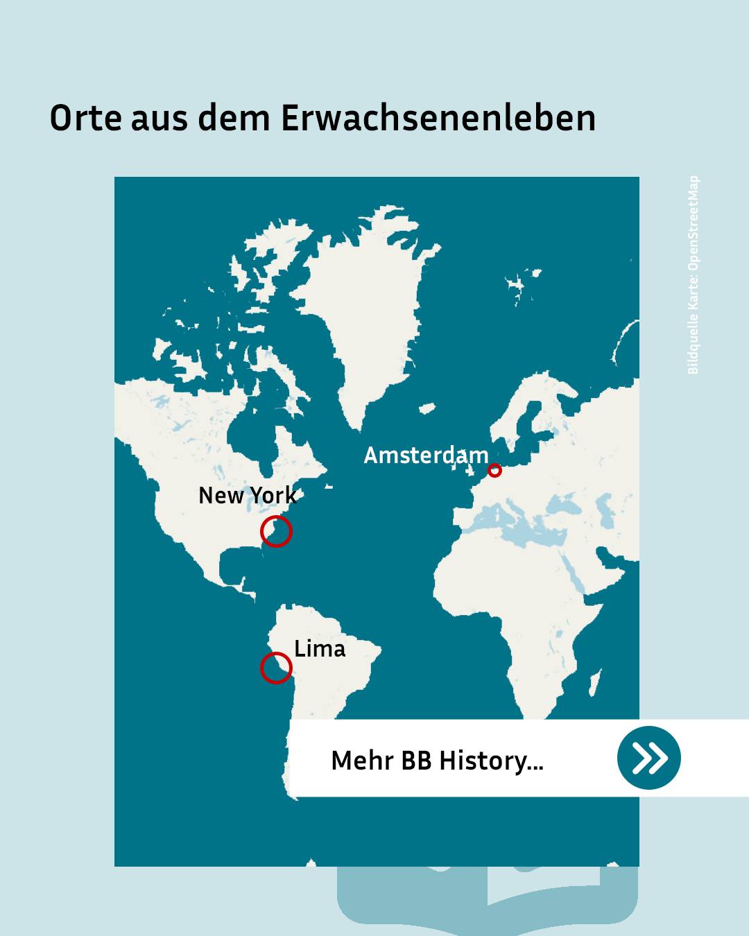 Eine Weltkarte mit der Überschrift "Orte aus dem Erwachsenenleben". Die Städte New York, Amsterdam und Lima sind mit roten Kreisen markiert und beschriftet. Unten befindet sich ein Button mit der Aufschrift "Mehr BB History..." und einem nach rechts zeigenden Pfeil. (KI-Alternativtext)