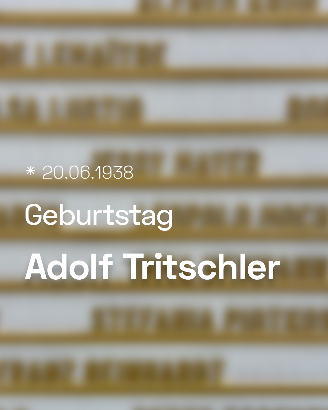 Weißer Text auf unscharfem Hintergrund mit Gedenktafeln. Der Text lautet: * 20.06.1938, Geburtstag, Adolf Tritschler. (KI-Alternativtext)