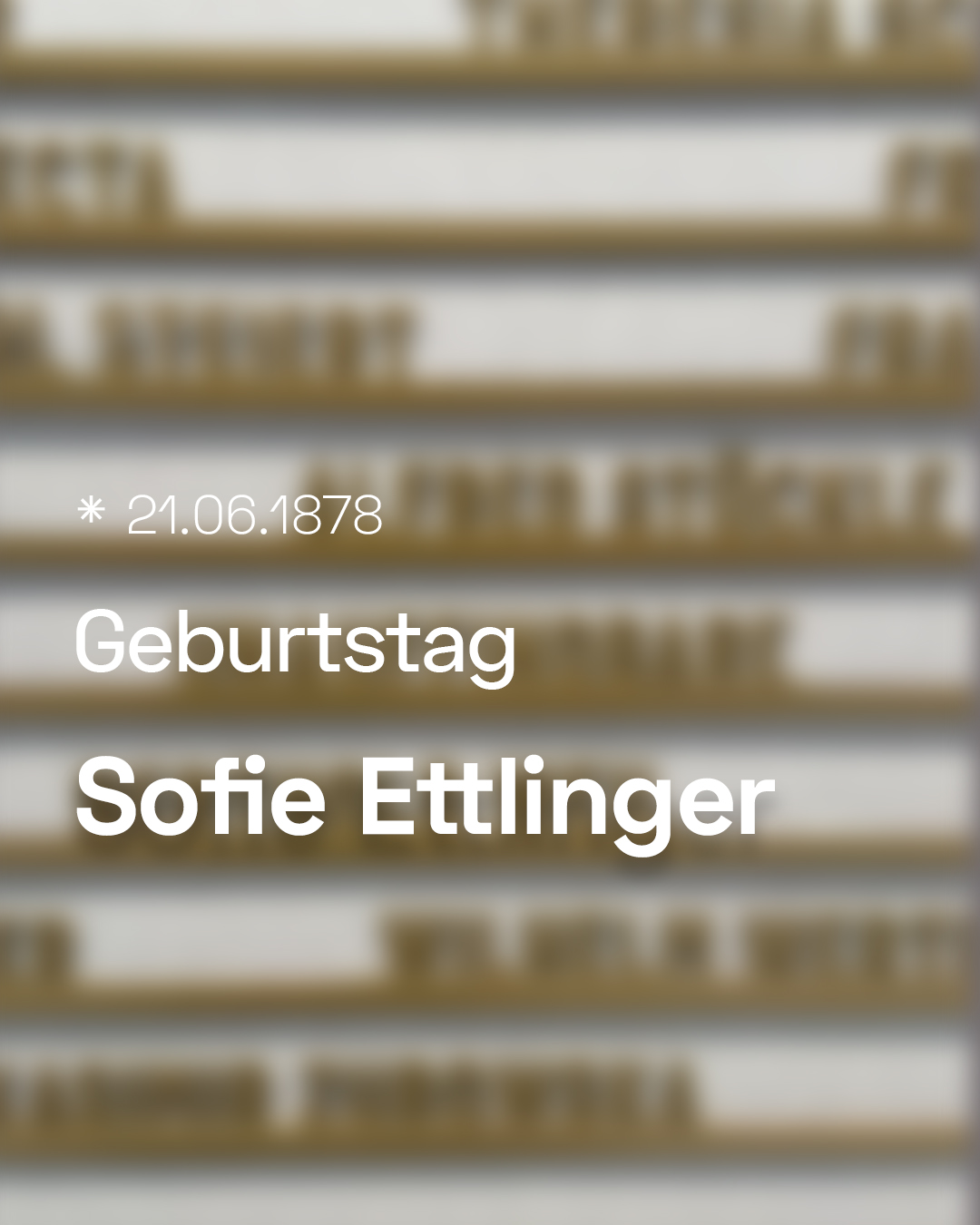 Auf einem unscharfen Hintergrund steht in weißer Schrift: „21.06.1878 Geburtstag Sofie Ettlinger“. (KI-Alternativtext)