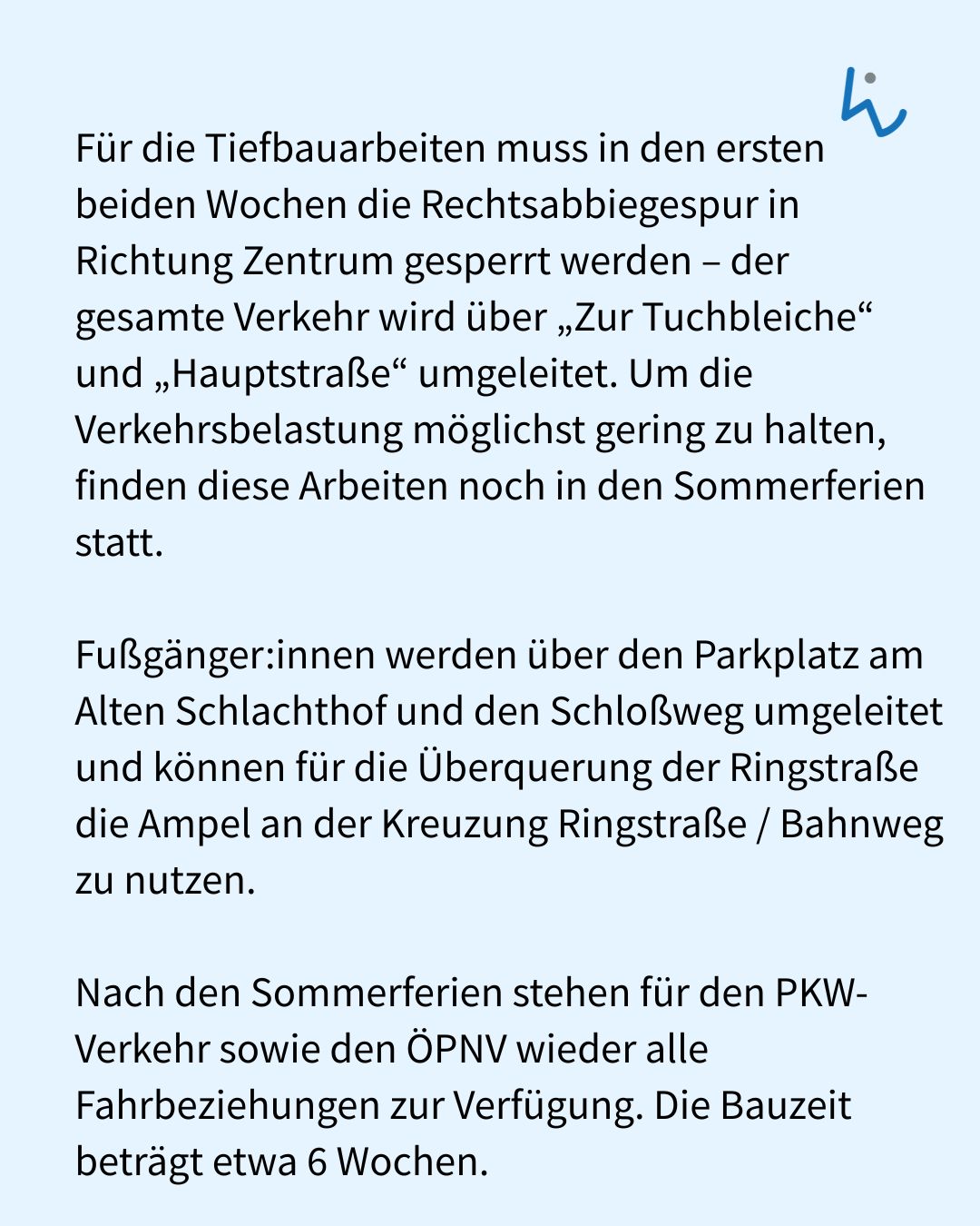 Text auf hellblauem Hintergrund informiert über Tiefbauarbeiten. In den ersten beiden Wochen ist die Rechtsabbiegespur Richtung Zentrum gesperrt, der Verkehr wird über „Zur Tuchbleiche“ und „Hauptstraße“ umgeleitet. Fußgänger nutzen den Parkplatz am Alten Schlachthof und den Schloßweg, die Bauzeit beträgt insgesamt etwa sechs Wochen. (KI-Alternativtext)