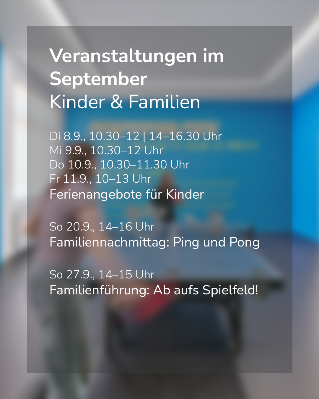 Veranstaltungen im September für Kinder und Familien. Ferienangebote für Kinder: Di 8.9. 10.30–12 und 14–16.30 Uhr, Mi 9.9. 10.30–12 Uhr, Do 10.9. 10.30–11.30 Uhr, Fr 11.9. 10–13 Uhr. Am 20.9. Familiennachmittag Ping und Pong, am 27.9. Familienführung. (KI-Alternativtext)