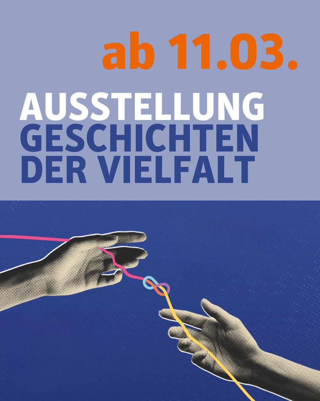Auf der unteren Hälfte sieht man zwei Hände, die eine bunte Schnur halten. Bildtext. ab 11. März. Ausstellung "Geschichten der Vielfalt".