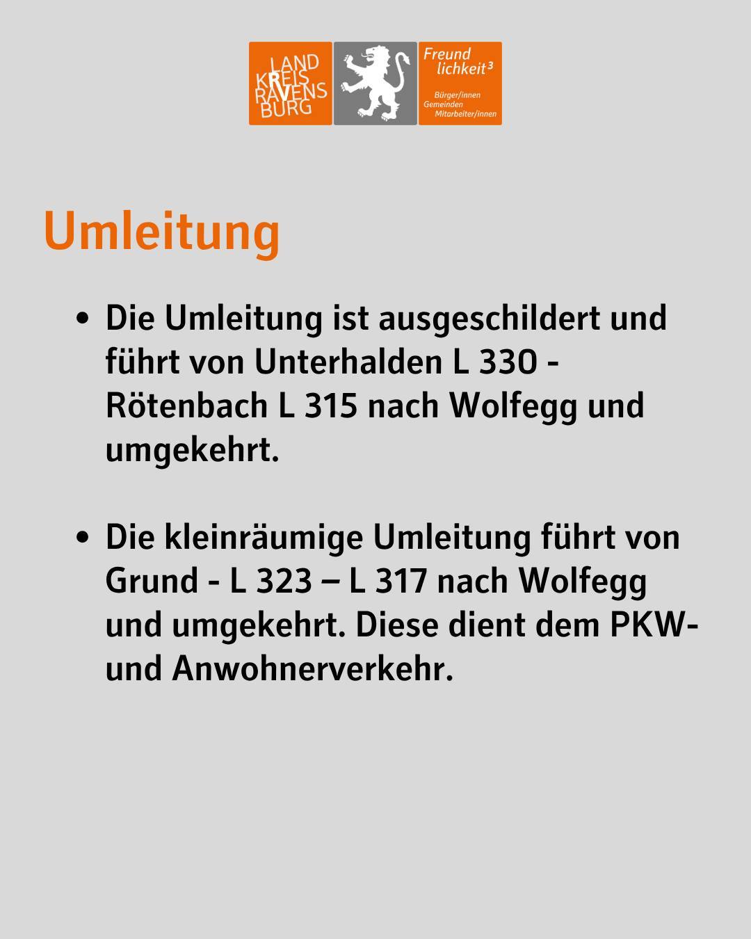 Bildtext: Umleitung. Die Umleitung ist ausgeschildert und führt von Unterhalden L 330 über Rötenbach L 315 nach Wolfegg und umgekehrt. Die kleinräumige Umleitung führt von Grund über die L 323, die L 317 nach Wolfegg und umgekehrt. Dies dient dem PKW und Anwohnerverkehr.